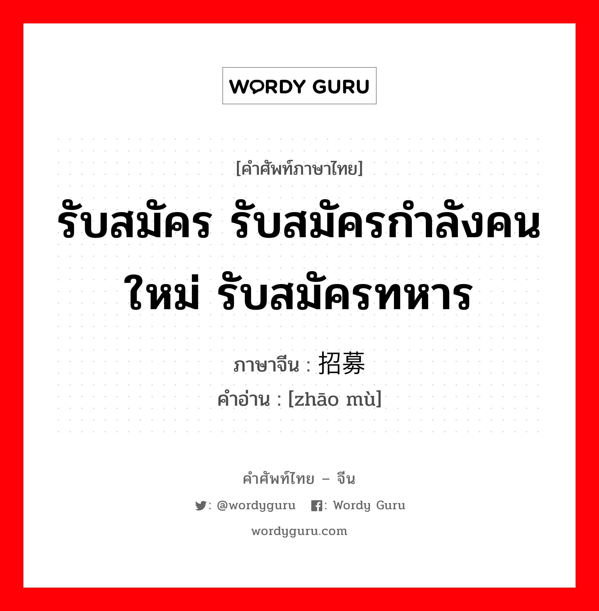 รับสมัคร รับสมัครกำลังคนใหม่ รับสมัครทหาร ภาษาจีนคืออะไร, คำศัพท์ภาษาไทย - จีน รับสมัคร รับสมัครกำลังคนใหม่ รับสมัครทหาร ภาษาจีน 招募 คำอ่าน [zhāo mù]