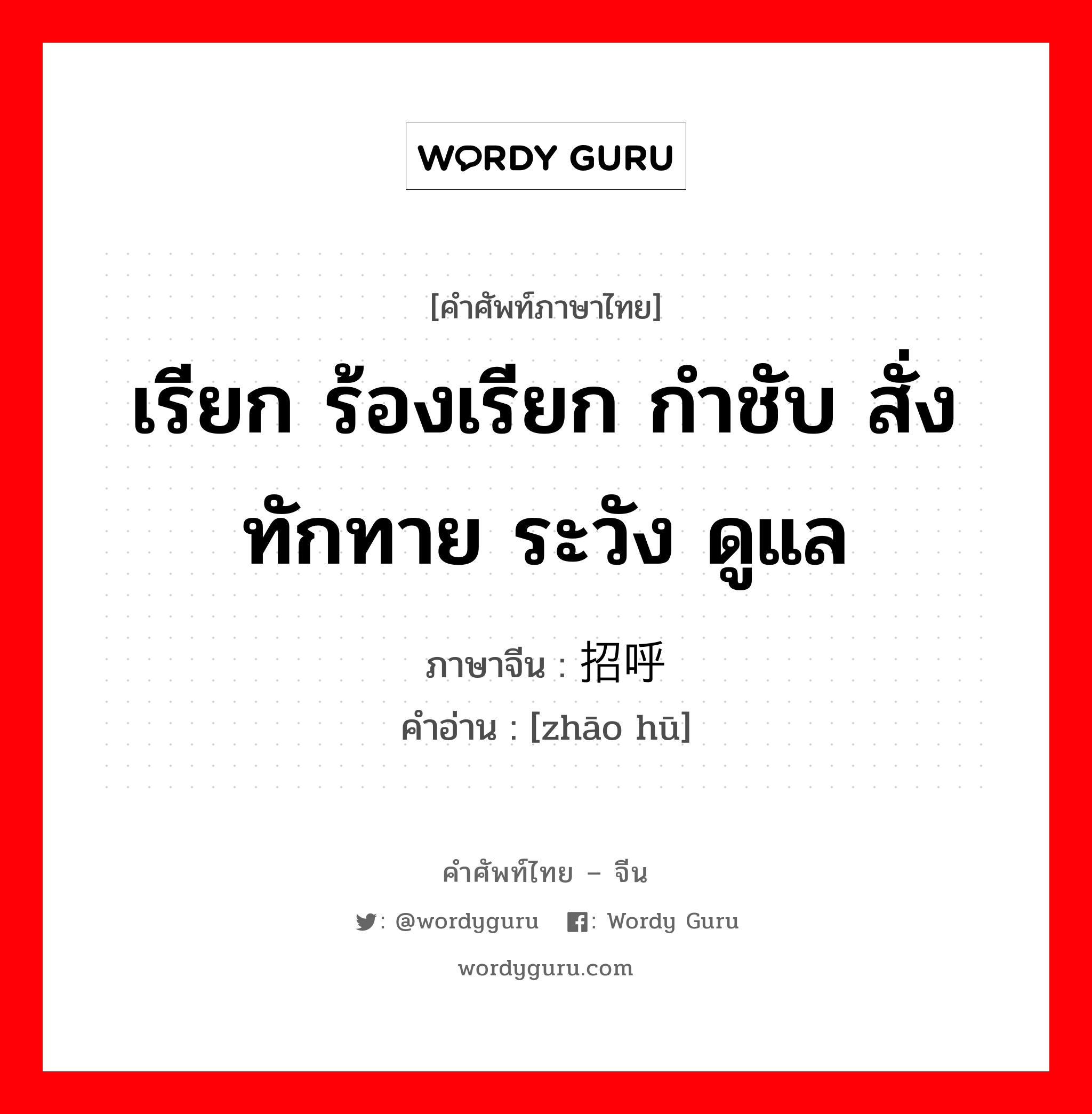 เรียก ร้องเรียก กำชับ สั่ง ทักทาย ระวัง ดูแล ภาษาจีนคืออะไร, คำศัพท์ภาษาไทย - จีน เรียก ร้องเรียก กำชับ สั่ง ทักทาย ระวัง ดูแล ภาษาจีน 招呼 คำอ่าน [zhāo hū]