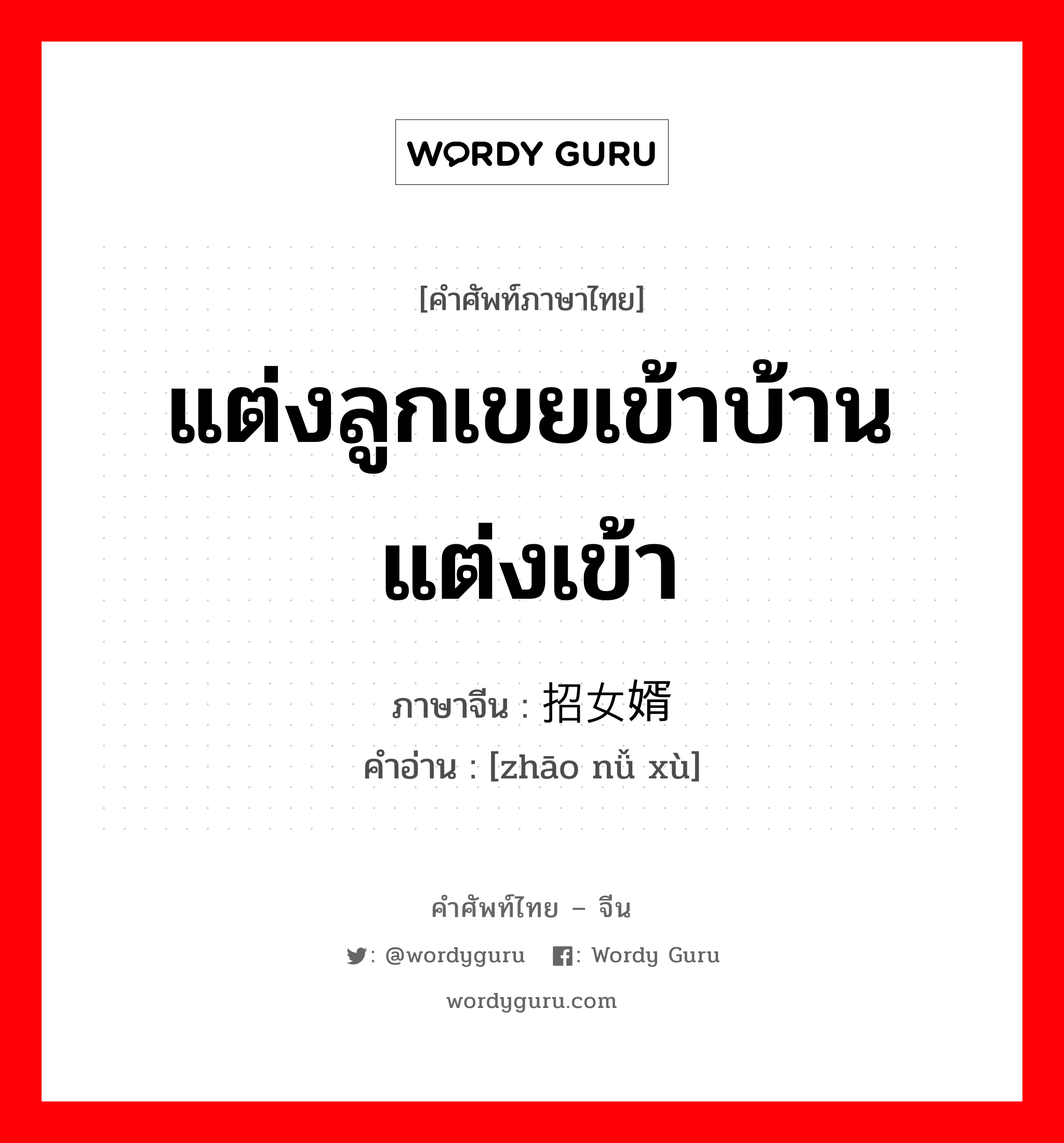 แต่งลูกเขยเข้าบ้าน แต่งเข้า ภาษาจีนคืออะไร, คำศัพท์ภาษาไทย - จีน แต่งลูกเขยเข้าบ้าน แต่งเข้า ภาษาจีน 招女婿 คำอ่าน [zhāo nǚ xù]