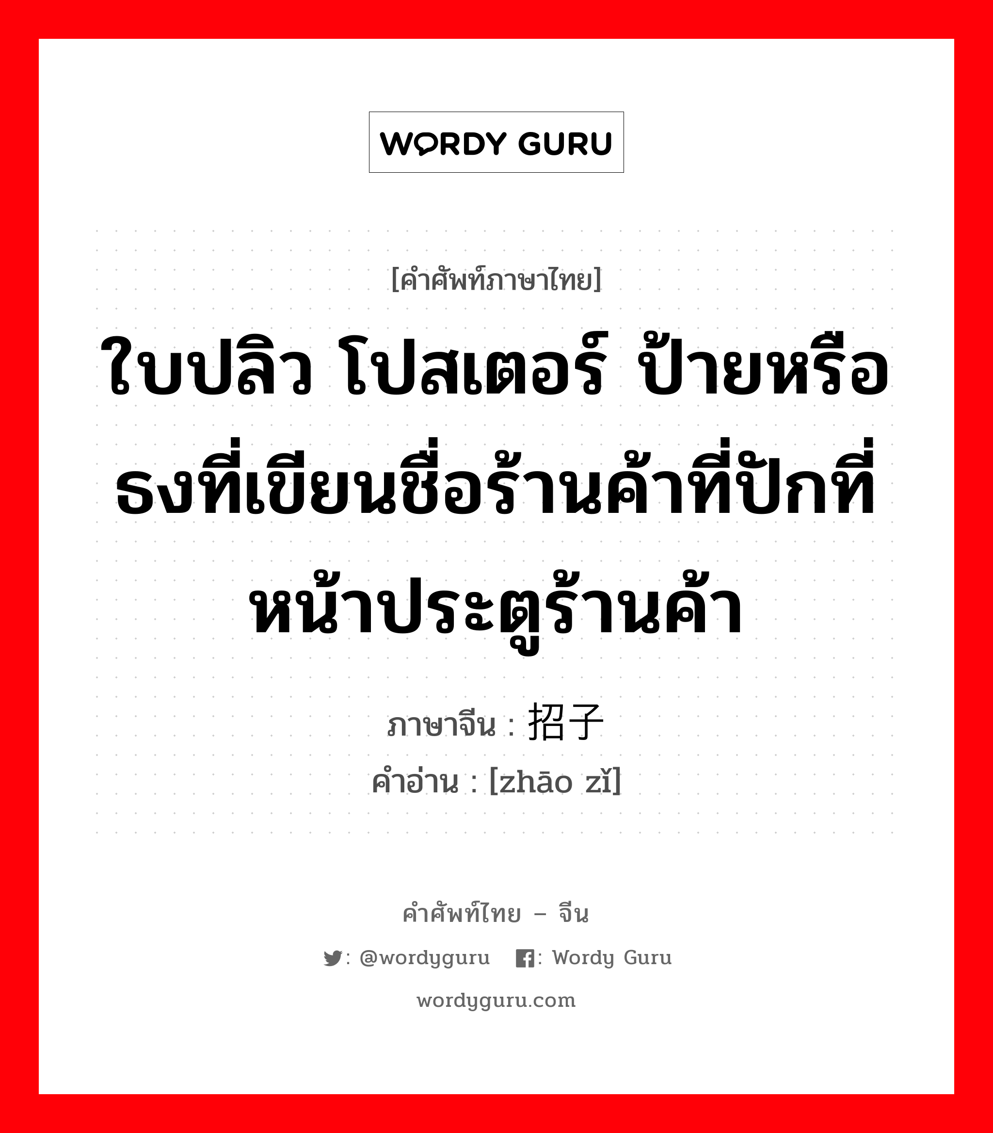 ใบปลิว โปสเตอร์ ป้ายหรือธงที่เขียนชื่อร้านค้าที่ปักที่หน้าประตูร้านค้า ภาษาจีนคืออะไร, คำศัพท์ภาษาไทย - จีน ใบปลิว โปสเตอร์ ป้ายหรือธงที่เขียนชื่อร้านค้าที่ปักที่หน้าประตูร้านค้า ภาษาจีน 招子 คำอ่าน [zhāo zǐ]