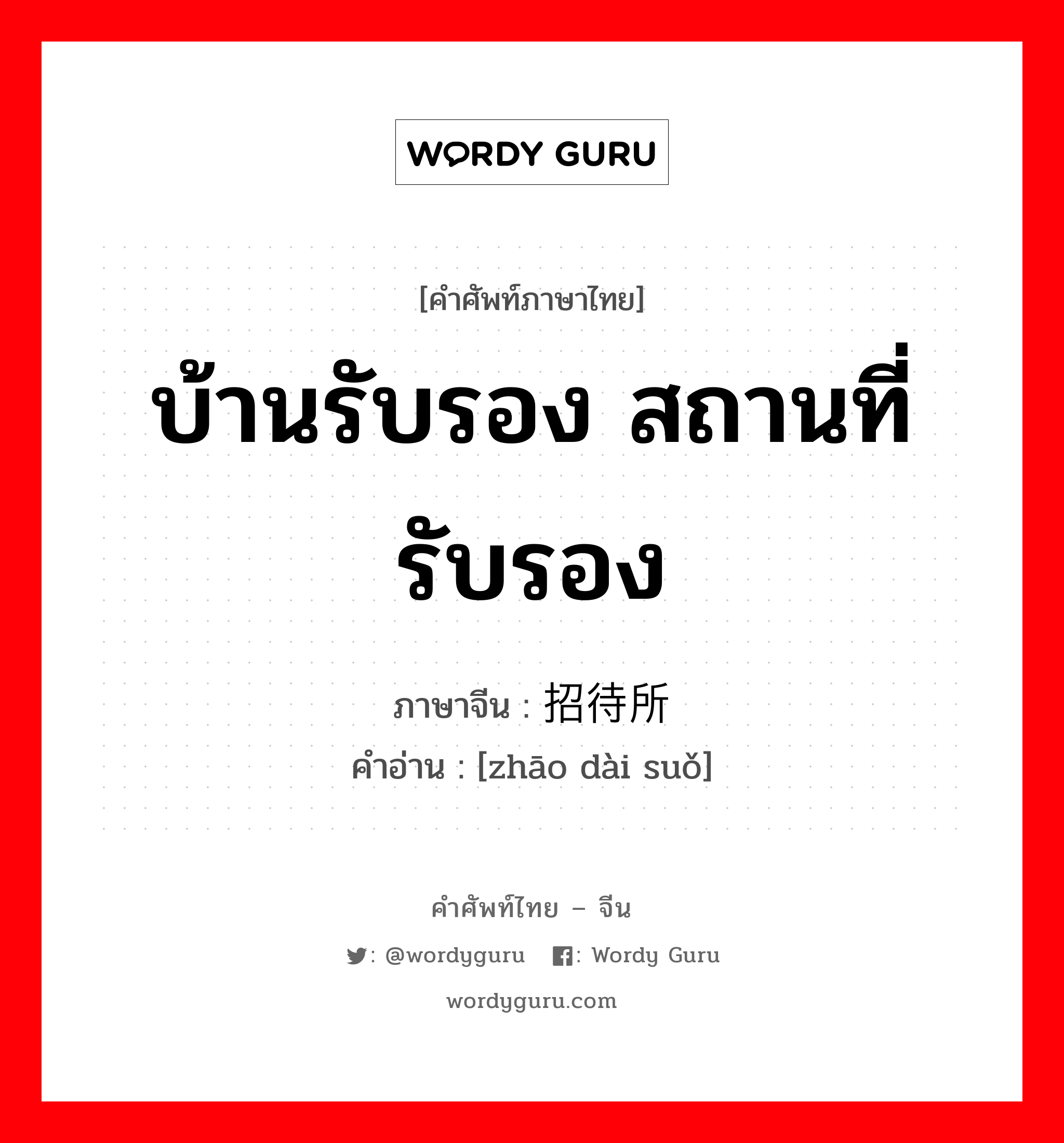 บ้านรับรอง สถานที่รับรอง ภาษาจีนคืออะไร, คำศัพท์ภาษาไทย - จีน บ้านรับรอง สถานที่รับรอง ภาษาจีน 招待所 คำอ่าน [zhāo dài suǒ]