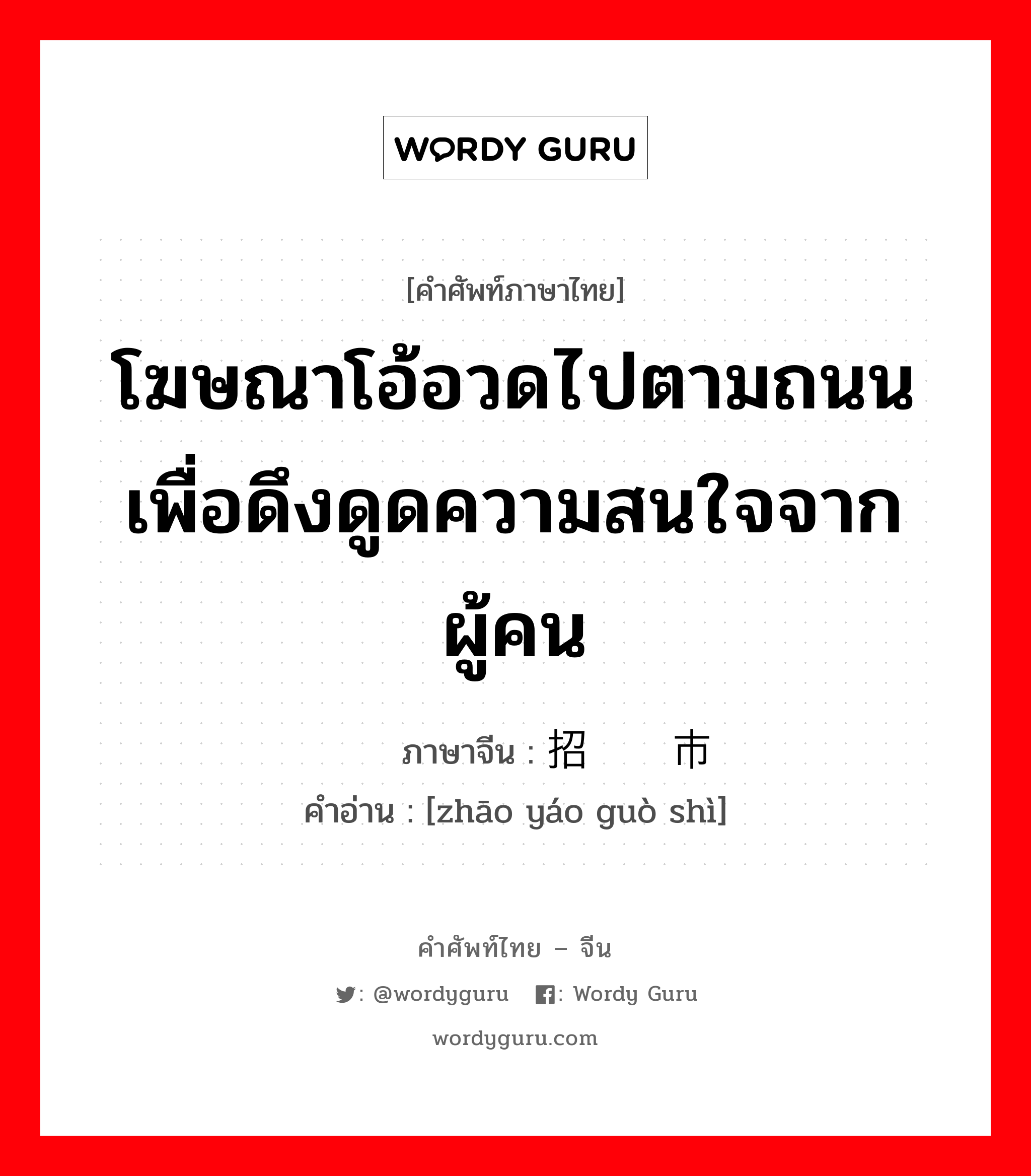 โฆษณาโอ้อวดไปตามถนนเพื่อดึงดูดความสนใจจากผู้คน ภาษาจีนคืออะไร, คำศัพท์ภาษาไทย - จีน โฆษณาโอ้อวดไปตามถนนเพื่อดึงดูดความสนใจจากผู้คน ภาษาจีน 招摇过市 คำอ่าน [zhāo yáo guò shì]