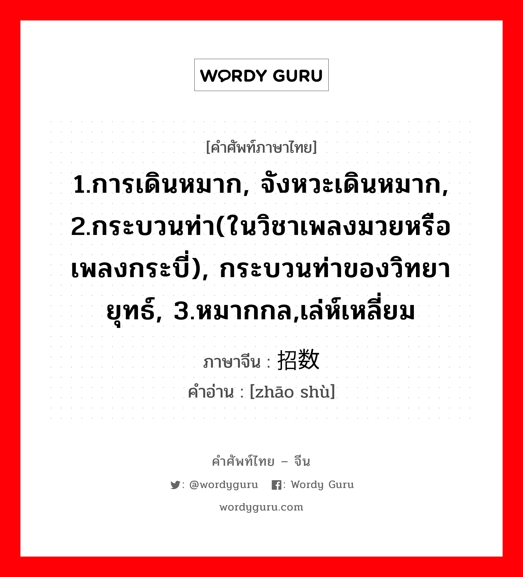 1.การเดินหมาก, จังหวะเดินหมาก, 2.กระบวนท่า(ในวิชาเพลงมวยหรือเพลงกระบี่), กระบวนท่าของวิทยายุทธ์, 3.หมากกล,เล่ห์เหลี่ยม ภาษาจีนคืออะไร, คำศัพท์ภาษาไทย - จีน 1.การเดินหมาก, จังหวะเดินหมาก, 2.กระบวนท่า(ในวิชาเพลงมวยหรือเพลงกระบี่), กระบวนท่าของวิทยายุทธ์, 3.หมากกล,เล่ห์เหลี่ยม ภาษาจีน 招数 คำอ่าน [zhāo shù]