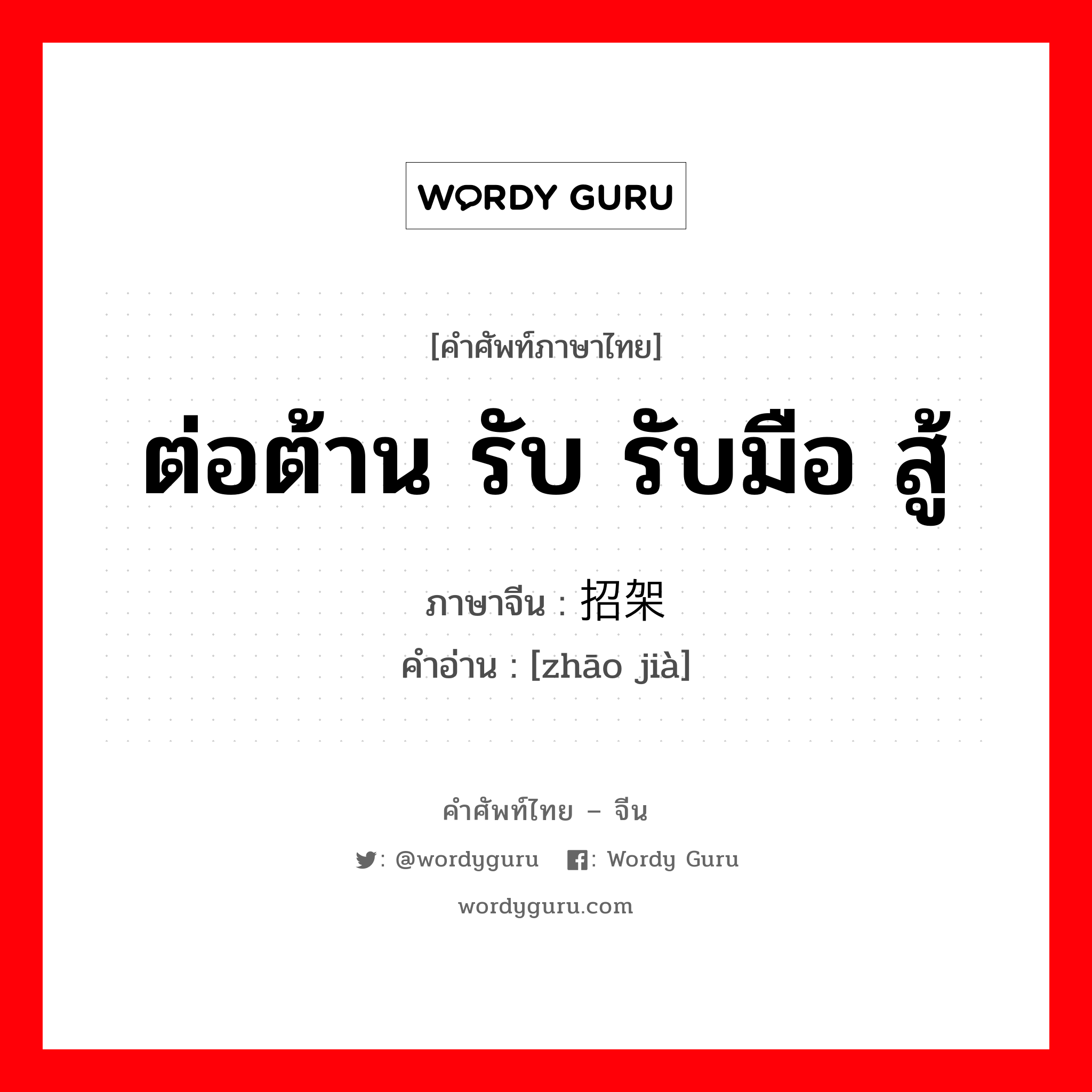 ต่อต้าน รับ รับมือ สู้ ภาษาจีนคืออะไร, คำศัพท์ภาษาไทย - จีน ต่อต้าน รับ รับมือ สู้ ภาษาจีน 招架 คำอ่าน [zhāo jià]