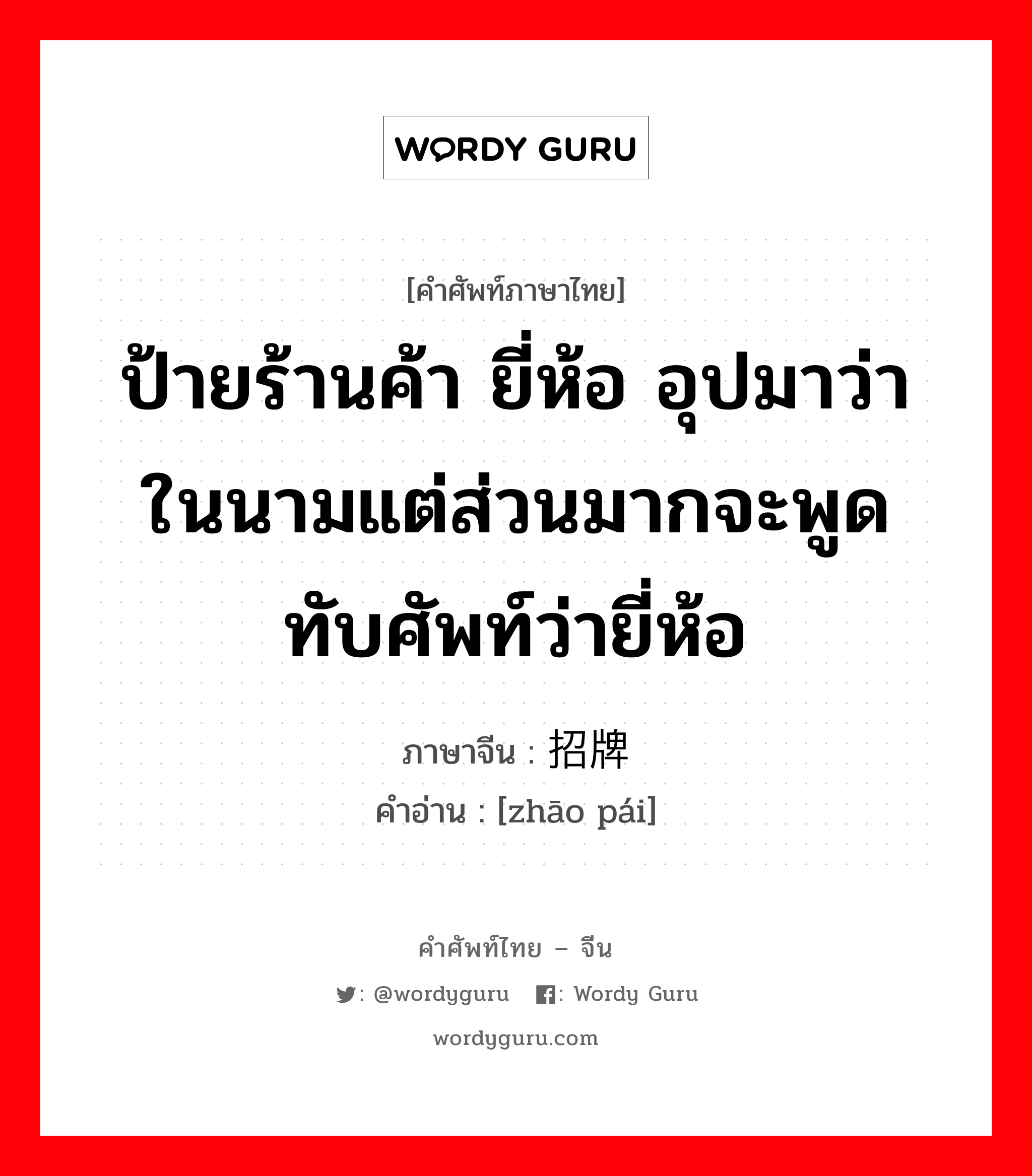 ป้ายร้านค้า ยี่ห้อ อุปมาว่า ในนามแต่ส่วนมากจะพูดทับศัพท์ว่ายี่ห้อ ภาษาจีนคืออะไร, คำศัพท์ภาษาไทย - จีน ป้ายร้านค้า ยี่ห้อ อุปมาว่า ในนามแต่ส่วนมากจะพูดทับศัพท์ว่ายี่ห้อ ภาษาจีน 招牌 คำอ่าน [zhāo pái]