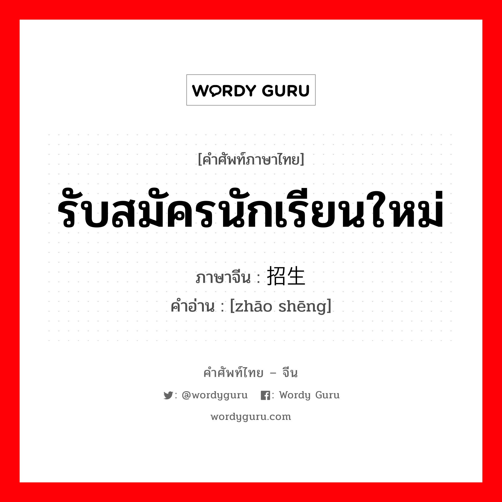 รับสมัครนักเรียนใหม่ ภาษาจีนคืออะไร, คำศัพท์ภาษาไทย - จีน รับสมัครนักเรียนใหม่ ภาษาจีน 招生 คำอ่าน [zhāo shēng]