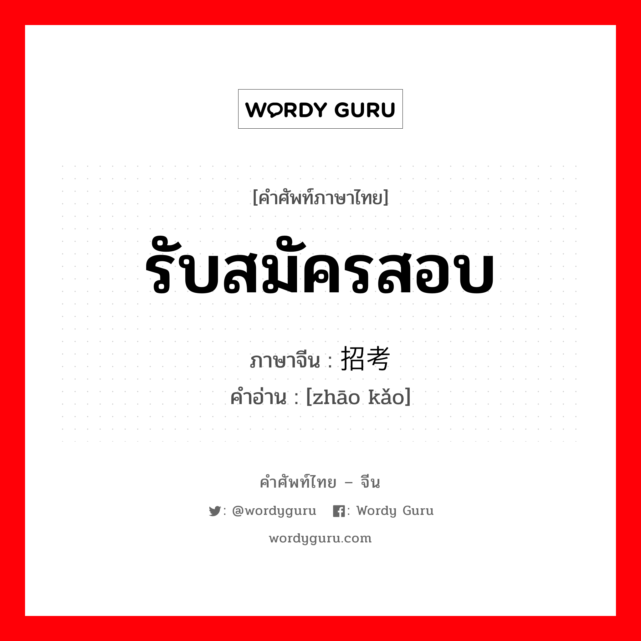 รับสมัครสอบ ภาษาจีนคืออะไร, คำศัพท์ภาษาไทย - จีน รับสมัครสอบ ภาษาจีน 招考 คำอ่าน [zhāo kǎo]