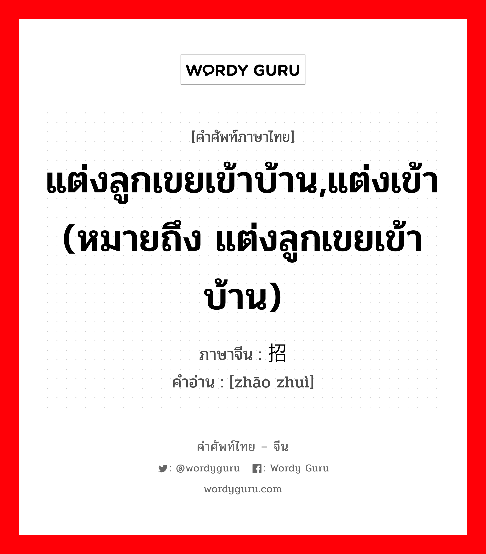 แต่งลูกเขยเข้าบ้าน,แต่งเข้า (หมายถึง แต่งลูกเขยเข้าบ้าน) ภาษาจีนคืออะไร, คำศัพท์ภาษาไทย - จีน แต่งลูกเขยเข้าบ้าน,แต่งเข้า (หมายถึง แต่งลูกเขยเข้าบ้าน) ภาษาจีน 招赘 คำอ่าน [zhāo zhuì]