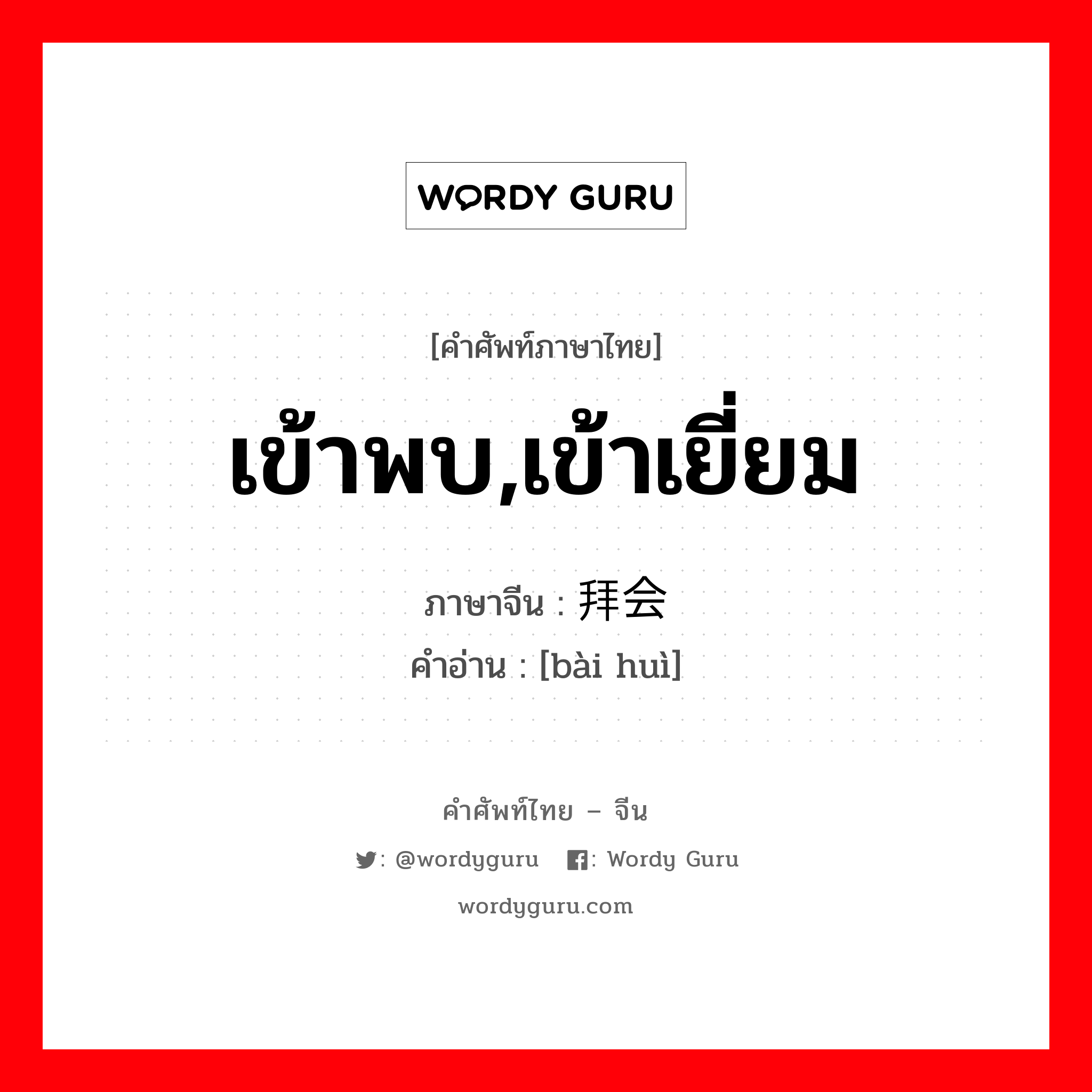 เข้าพบ,เข้าเยี่ยม ภาษาจีนคืออะไร, คำศัพท์ภาษาไทย - จีน เข้าพบ,เข้าเยี่ยม ภาษาจีน 拜会 คำอ่าน [bài huì]