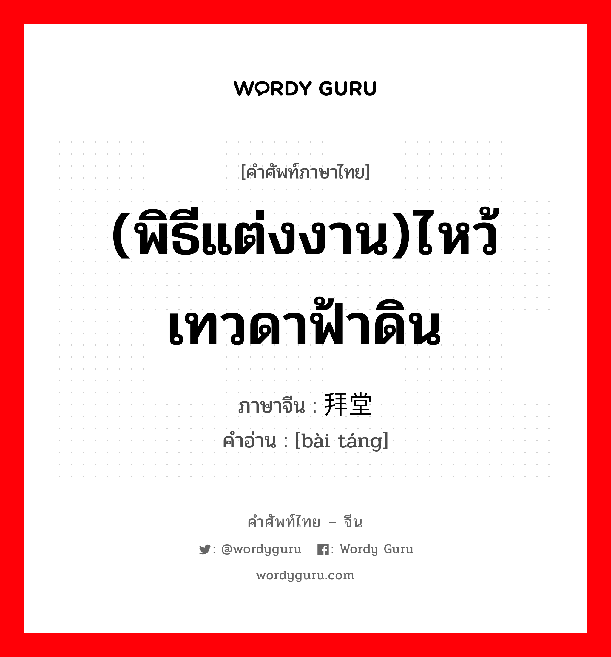 (พิธีแต่งงาน)ไหว้เทวดาฟ้าดิน ภาษาจีนคืออะไร, คำศัพท์ภาษาไทย - จีน (พิธีแต่งงาน)ไหว้เทวดาฟ้าดิน ภาษาจีน 拜堂 คำอ่าน [bài táng]