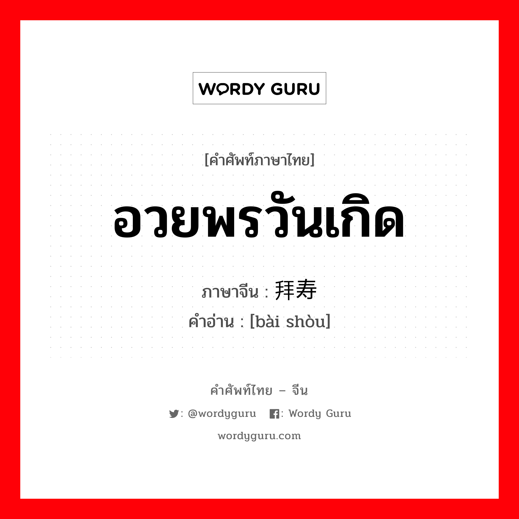 อวยพรวันเกิด ภาษาจีนคืออะไร, คำศัพท์ภาษาไทย - จีน อวยพรวันเกิด ภาษาจีน 拜寿 คำอ่าน [bài shòu]