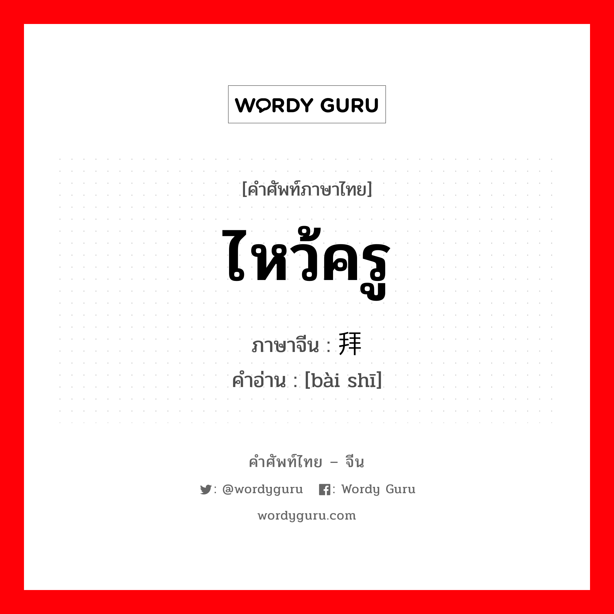 ไหว้ครู ภาษาจีนคืออะไร, คำศัพท์ภาษาไทย - จีน ไหว้ครู ภาษาจีน 拜师 คำอ่าน [bài shī]