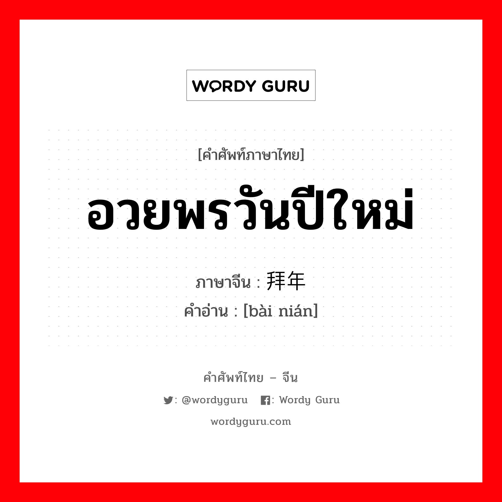 อวยพรวันปีใหม่ ภาษาจีนคืออะไร, คำศัพท์ภาษาไทย - จีน อวยพรวันปีใหม่ ภาษาจีน 拜年 คำอ่าน [bài nián]