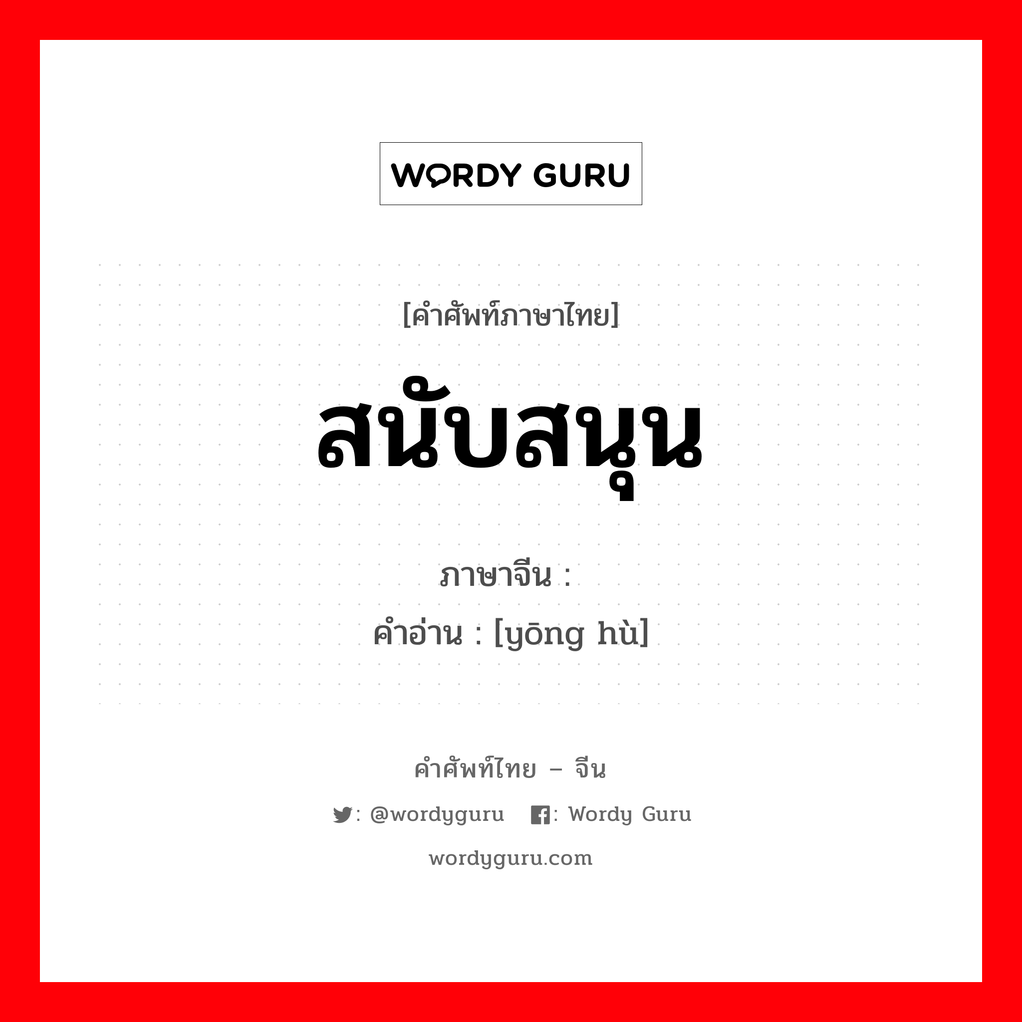 สนับสนุน ภาษาจีนคืออะไร, คำศัพท์ภาษาไทย - จีน สนับสนุน ภาษาจีน 拥护 คำอ่าน [yōng hù]