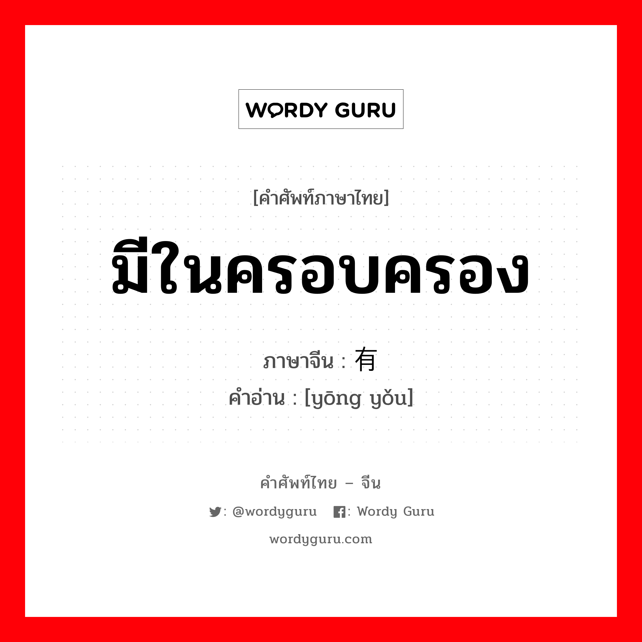 มีในครอบครอง ภาษาจีนคืออะไร, คำศัพท์ภาษาไทย - จีน มีในครอบครอง ภาษาจีน 拥有 คำอ่าน [yōng yǒu]