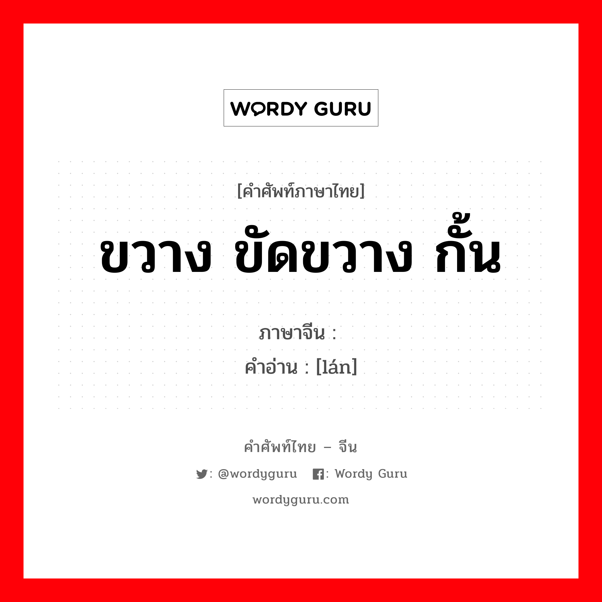 ขวาง ขัดขวาง กั้น ภาษาจีนคืออะไร, คำศัพท์ภาษาไทย - จีน ขวาง ขัดขวาง กั้น ภาษาจีน 拦 คำอ่าน [lán]