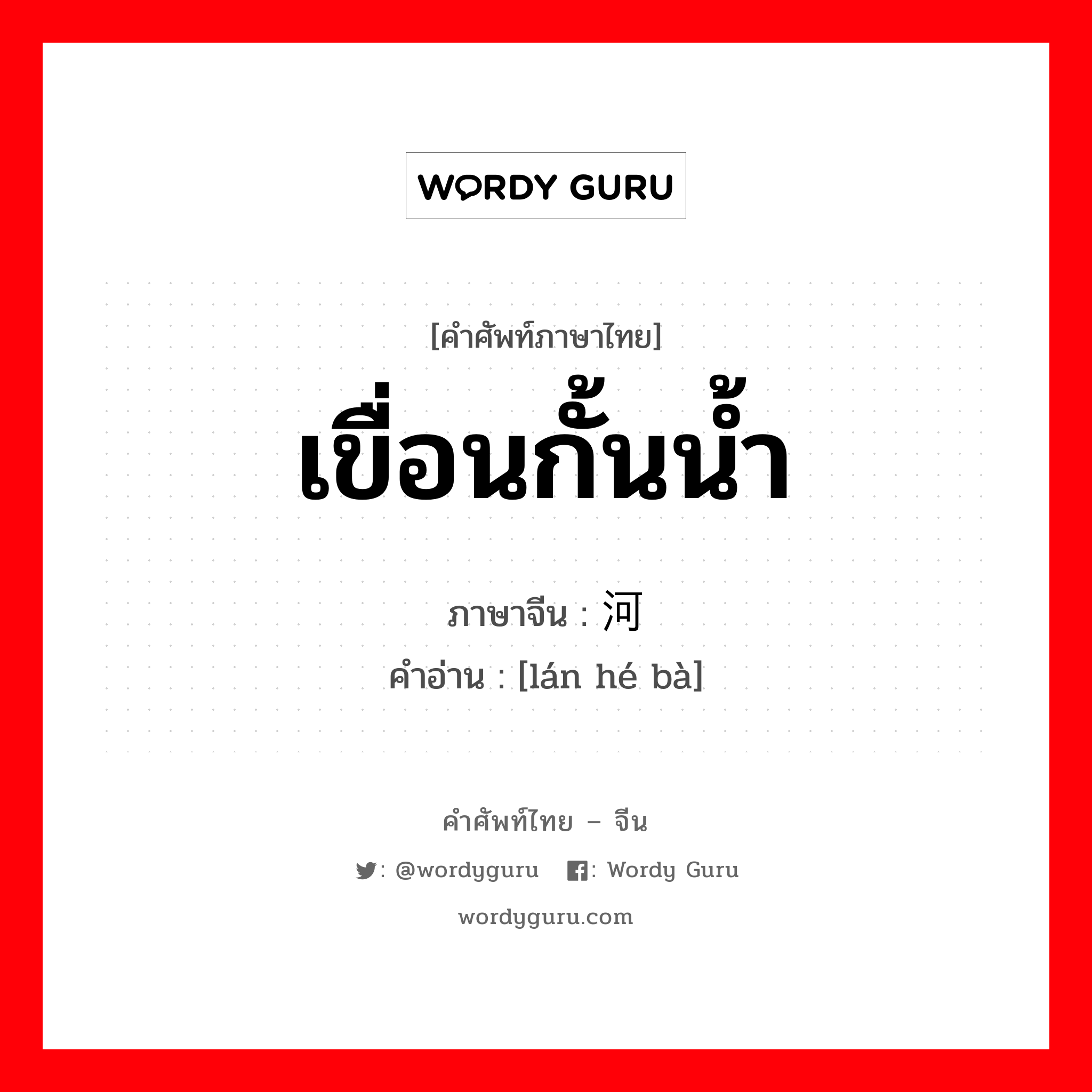 เขื่อนกั้นน้ำ ภาษาจีนคืออะไร, คำศัพท์ภาษาไทย - จีน เขื่อนกั้นน้ำ ภาษาจีน 拦河坝 คำอ่าน [lán hé bà]