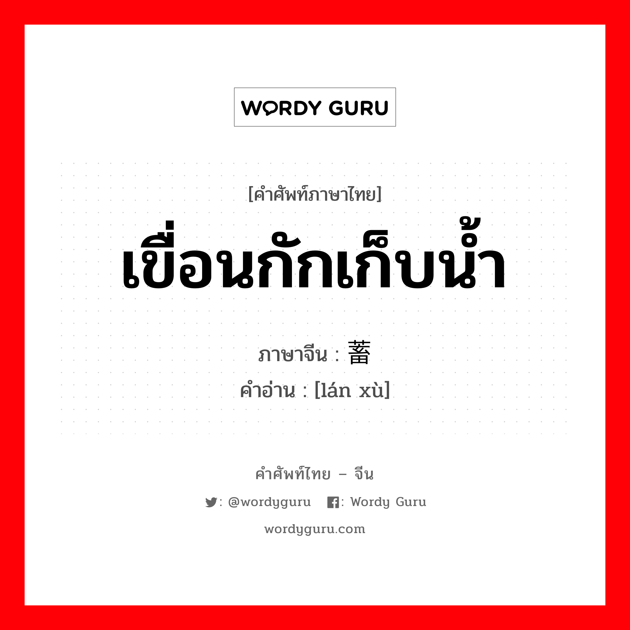 เขื่อนกักเก็บน้ำ ภาษาจีนคืออะไร, คำศัพท์ภาษาไทย - จีน เขื่อนกักเก็บน้ำ ภาษาจีน 拦蓄 คำอ่าน [lán xù]