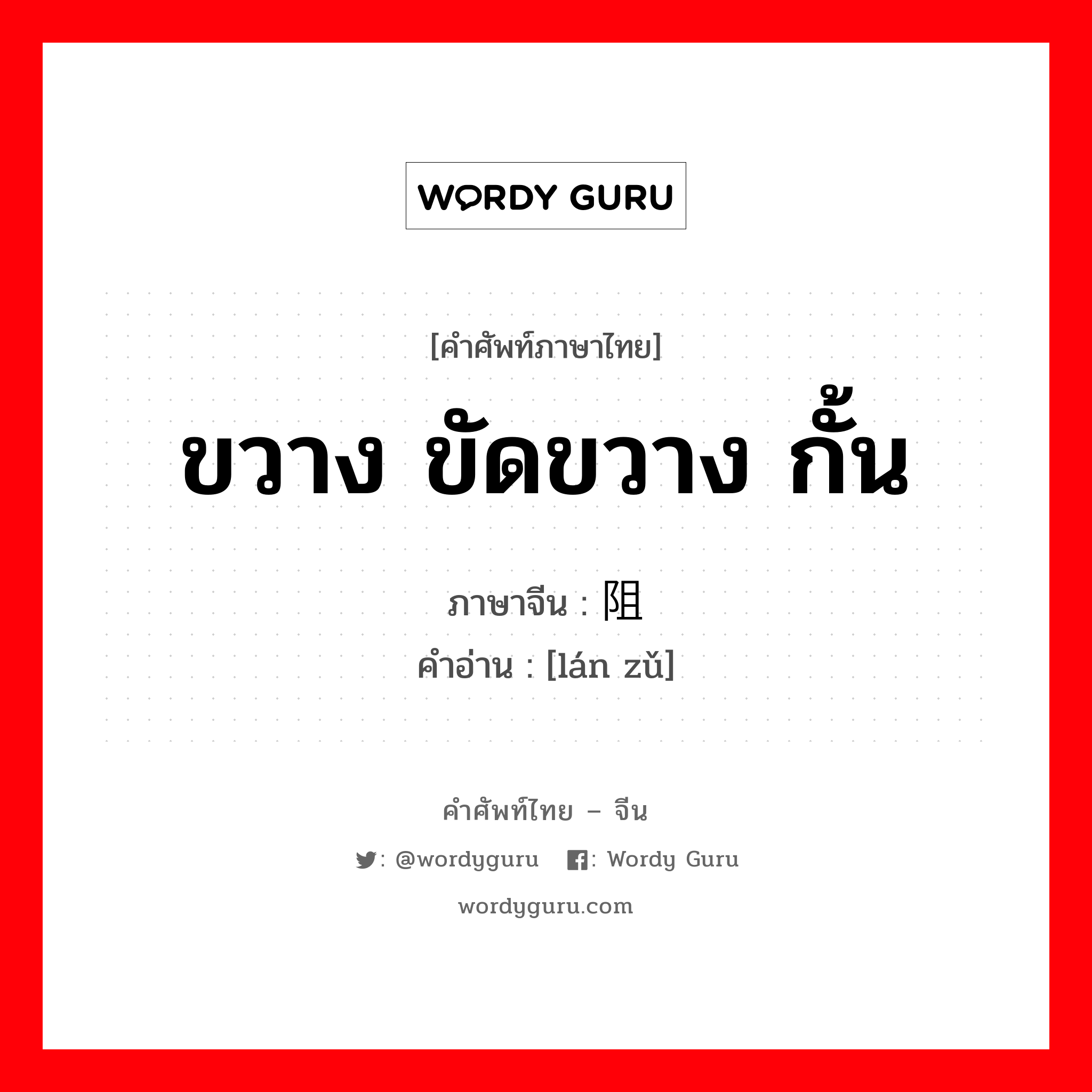 ขวาง ขัดขวาง กั้น ภาษาจีนคืออะไร, คำศัพท์ภาษาไทย - จีน ขวาง ขัดขวาง กั้น ภาษาจีน 拦阻 คำอ่าน [lán zǔ]