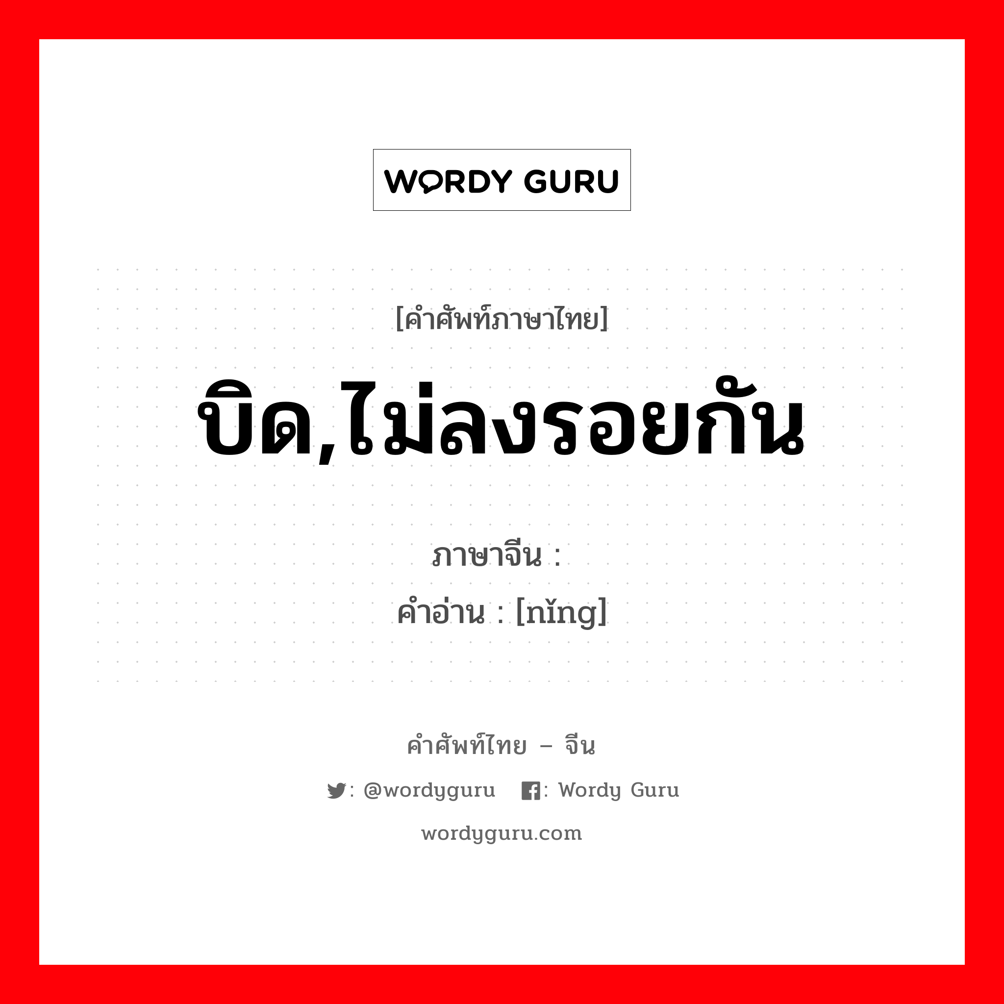 บิด,ไม่ลงรอยกัน ภาษาจีนคืออะไร, คำศัพท์ภาษาไทย - จีน บิด,ไม่ลงรอยกัน ภาษาจีน 拧 คำอ่าน [nǐng]