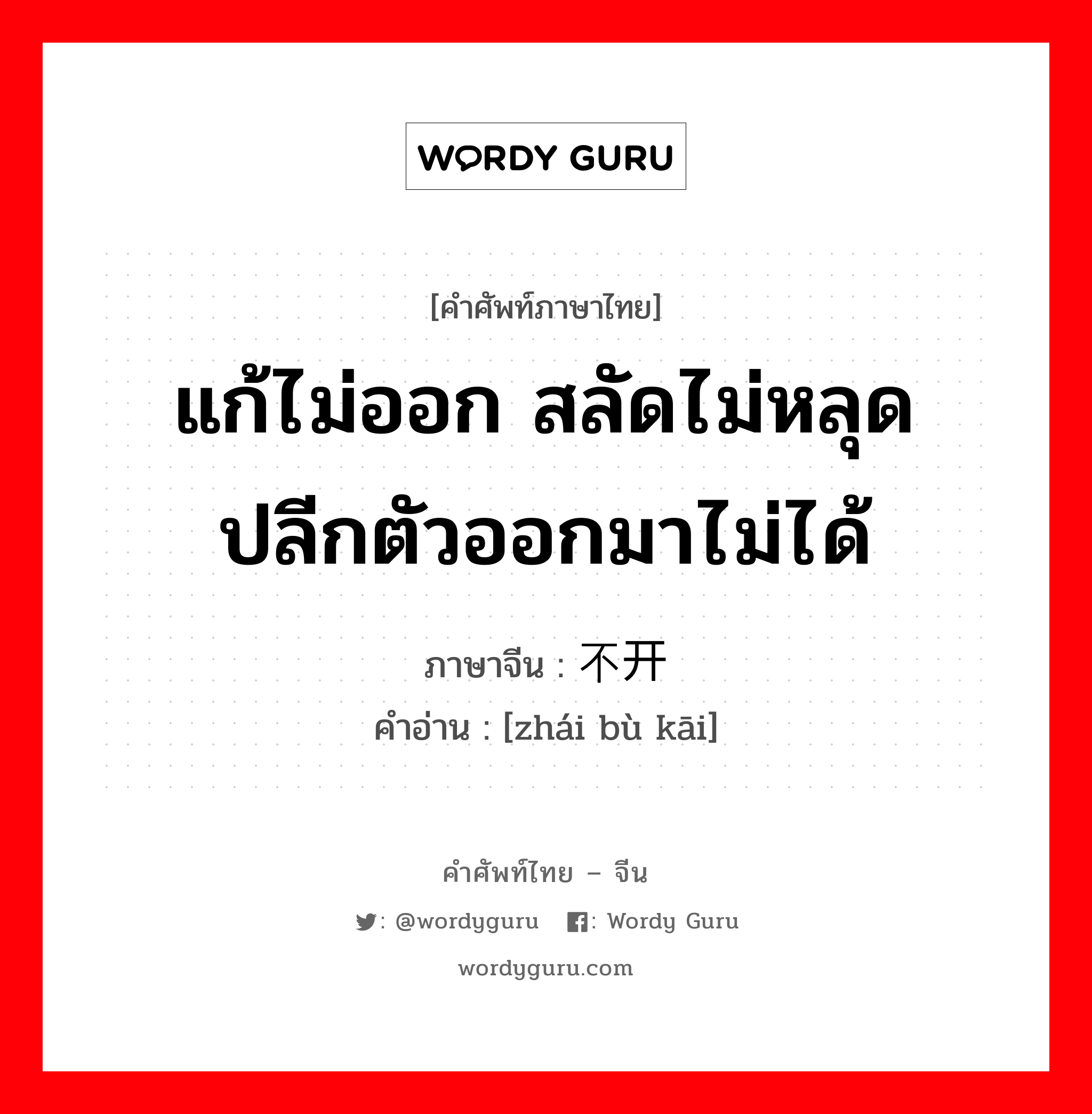 แก้ไม่ออก สลัดไม่หลุด ปลีกตัวออกมาไม่ได้ ภาษาจีนคืออะไร, คำศัพท์ภาษาไทย - จีน แก้ไม่ออก สลัดไม่หลุด ปลีกตัวออกมาไม่ได้ ภาษาจีน 择不开 คำอ่าน [zhái bù kāi]