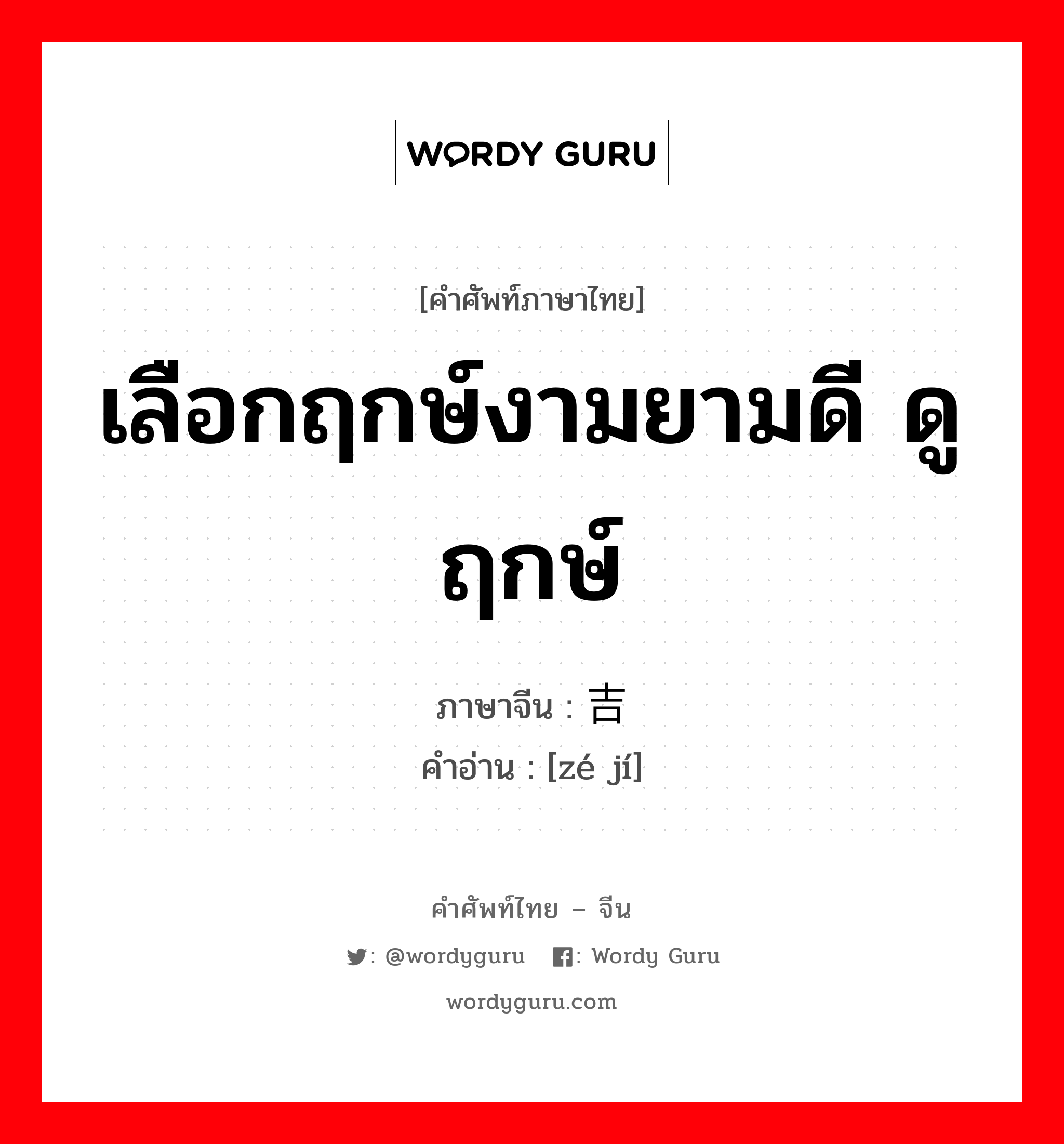 เลือกฤกษ์งามยามดี ดูฤกษ์ ภาษาจีนคืออะไร, คำศัพท์ภาษาไทย - จีน เลือกฤกษ์งามยามดี ดูฤกษ์ ภาษาจีน 择吉 คำอ่าน [zé jí]