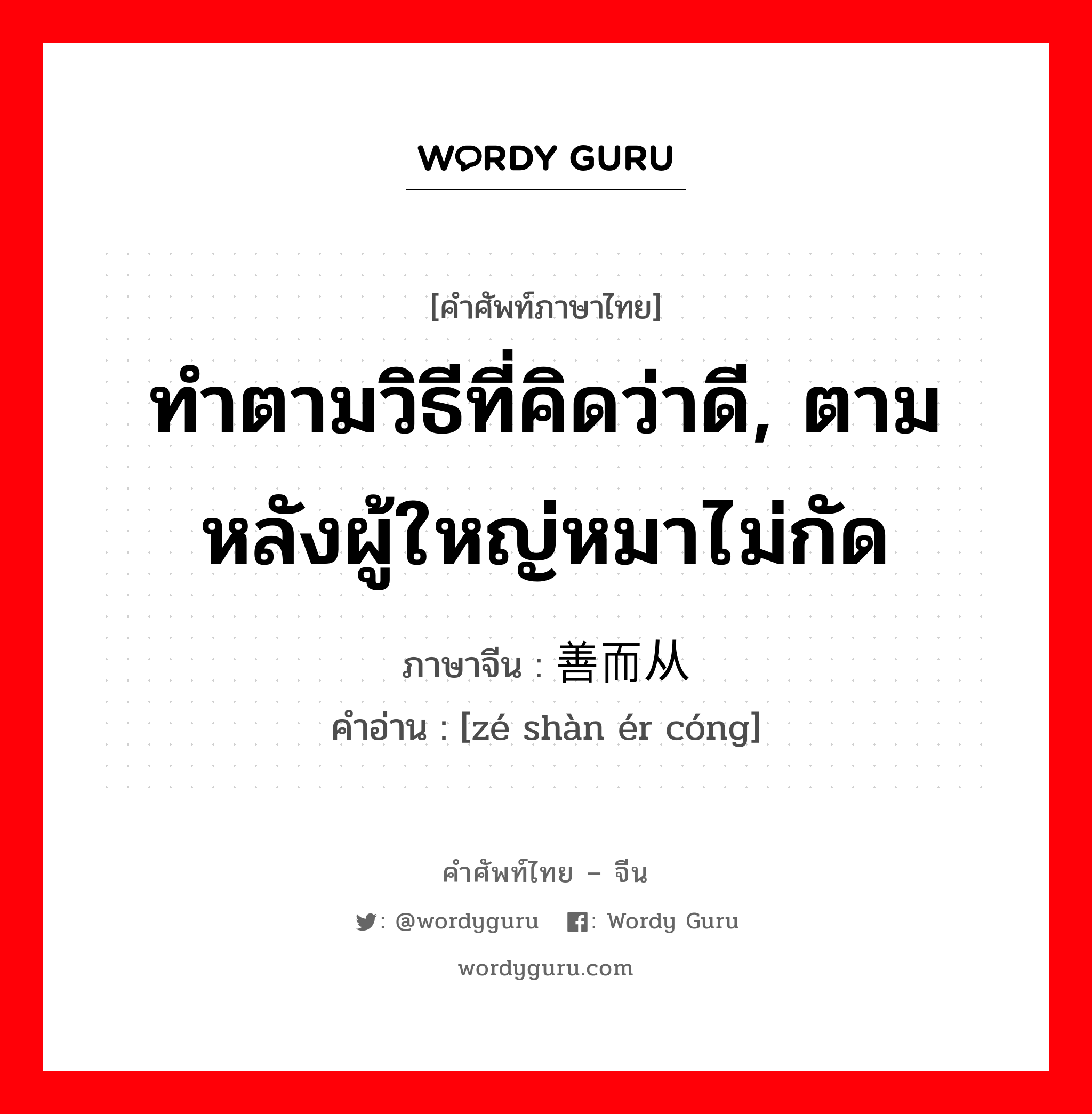 ทำตามวิธีที่คิดว่าดี, ตามหลังผู้ใหญ่หมาไม่กัด ภาษาจีนคืออะไร, คำศัพท์ภาษาไทย - จีน ทำตามวิธีที่คิดว่าดี, ตามหลังผู้ใหญ่หมาไม่กัด ภาษาจีน 择善而从 คำอ่าน [zé shàn ér cóng]