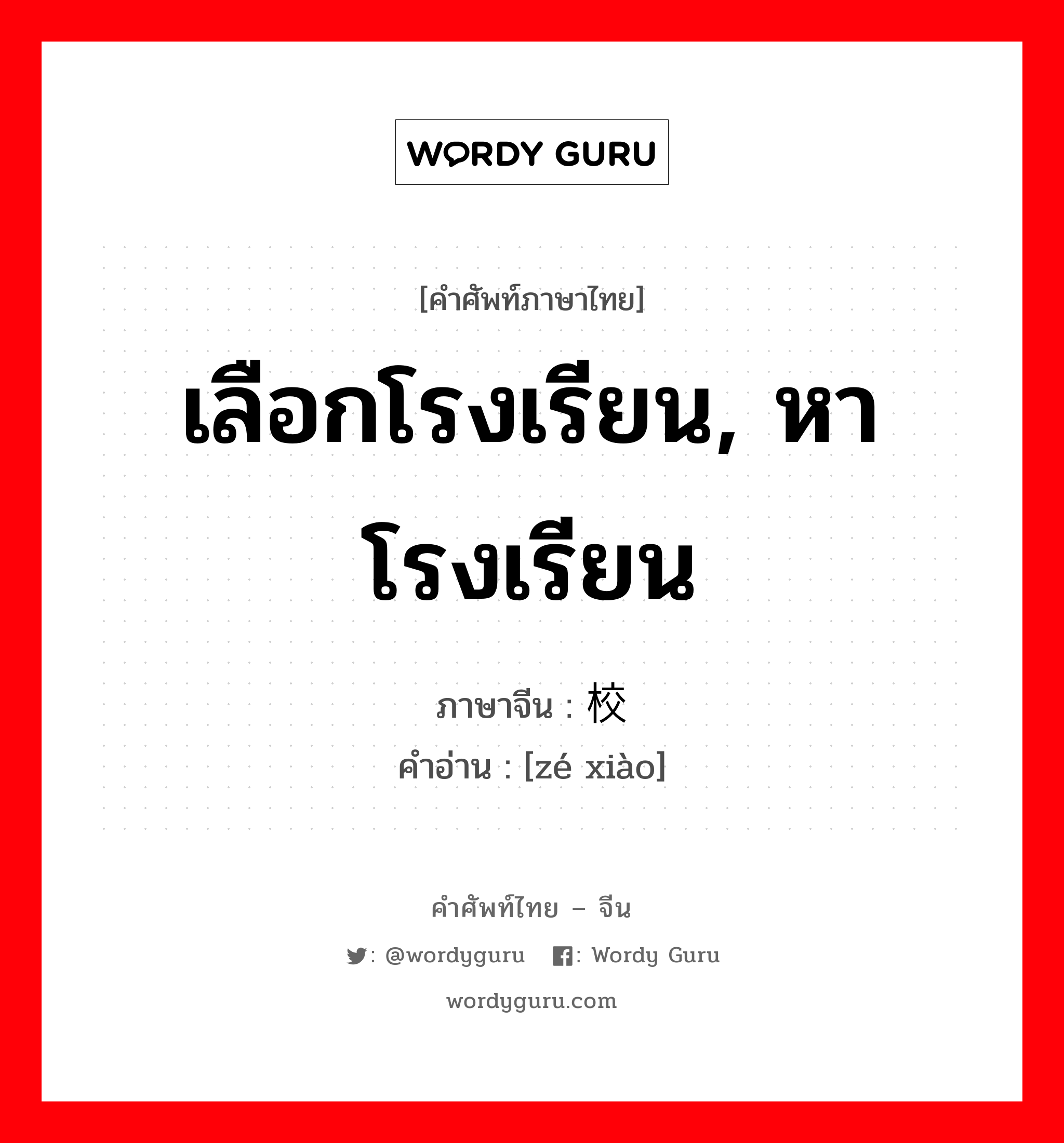 เลือกโรงเรียน, หาโรงเรียน ภาษาจีนคืออะไร, คำศัพท์ภาษาไทย - จีน เลือกโรงเรียน, หาโรงเรียน ภาษาจีน 择校 คำอ่าน [zé xiào]