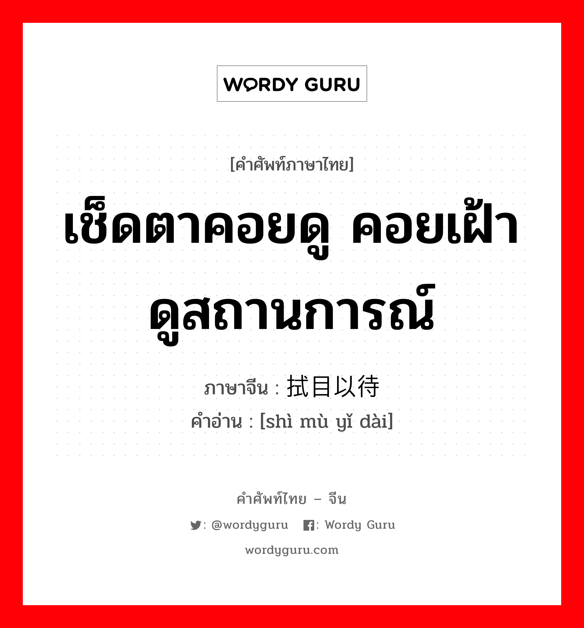 เช็ดตาคอยดู คอยเฝ้าดูสถานการณ์ ภาษาจีนคืออะไร, คำศัพท์ภาษาไทย - จีน เช็ดตาคอยดู คอยเฝ้าดูสถานการณ์ ภาษาจีน 拭目以待 คำอ่าน [shì mù yǐ dài]