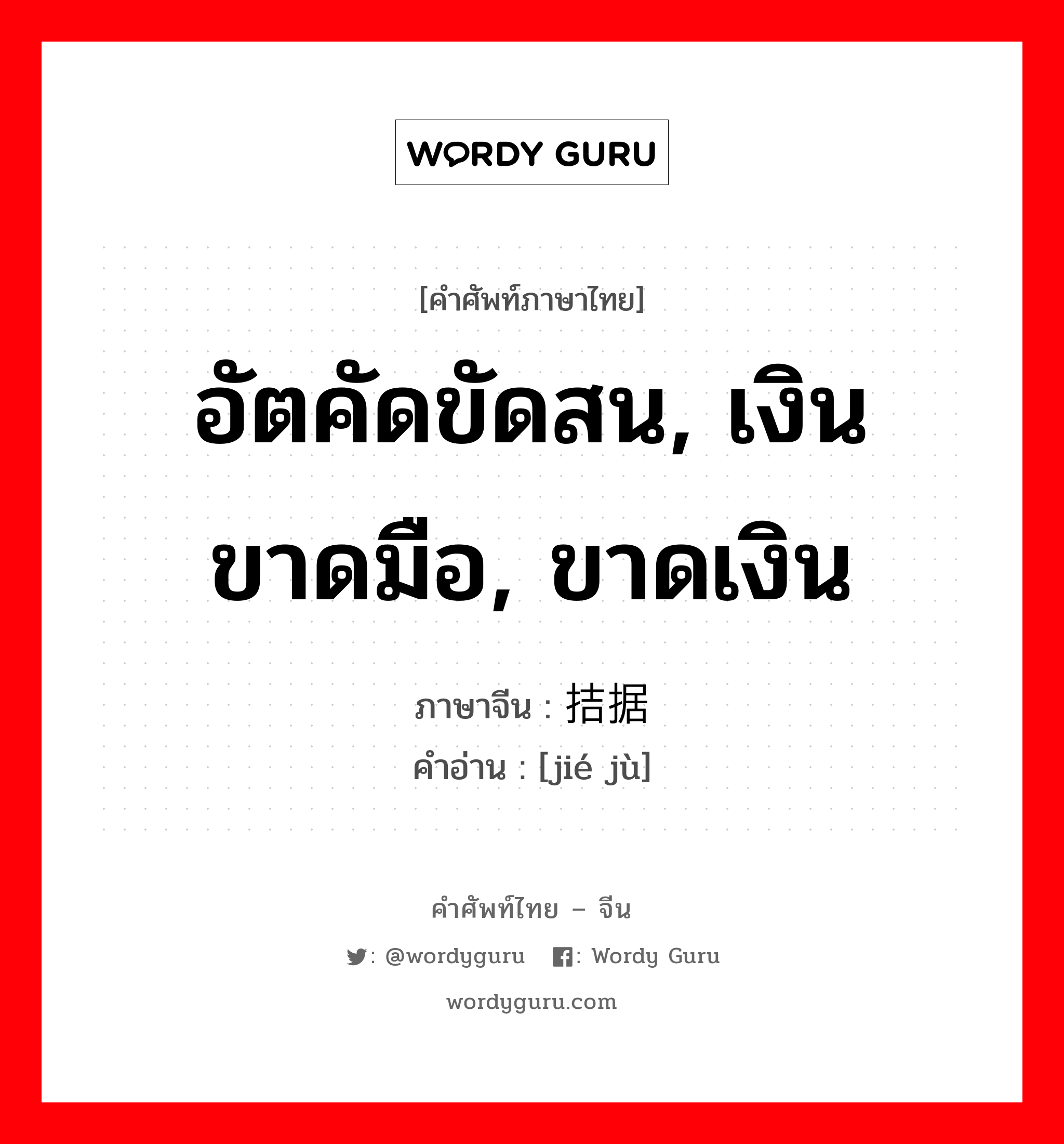 อัตคัดขัดสน, เงินขาดมือ, ขาดเงิน ภาษาจีนคืออะไร, คำศัพท์ภาษาไทย - จีน อัตคัดขัดสน, เงินขาดมือ, ขาดเงิน ภาษาจีน 拮据 คำอ่าน [jié jù]