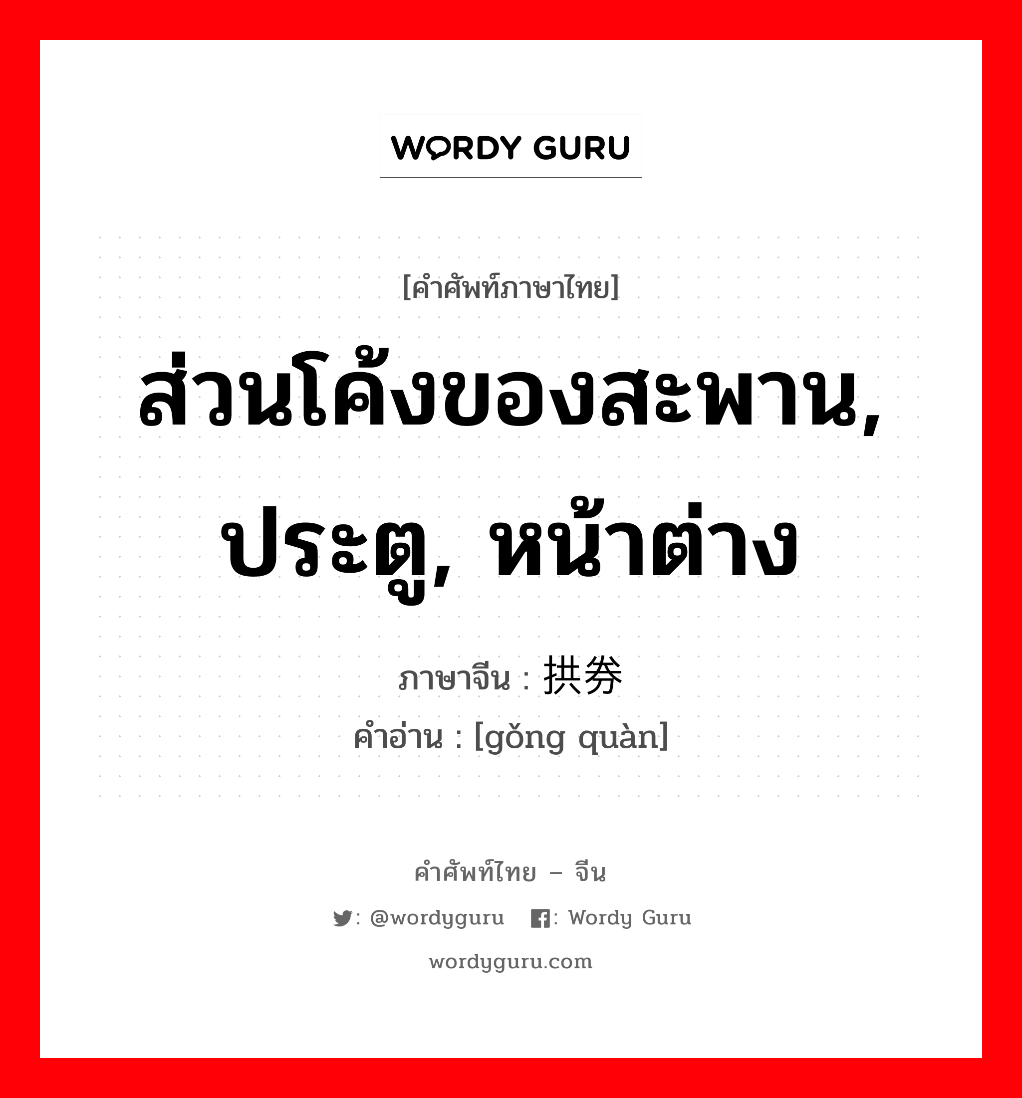 ส่วนโค้งของสะพาน, ประตู, หน้าต่าง ภาษาจีนคืออะไร, คำศัพท์ภาษาไทย - จีน ส่วนโค้งของสะพาน, ประตู, หน้าต่าง ภาษาจีน 拱券 คำอ่าน [gǒng quàn]