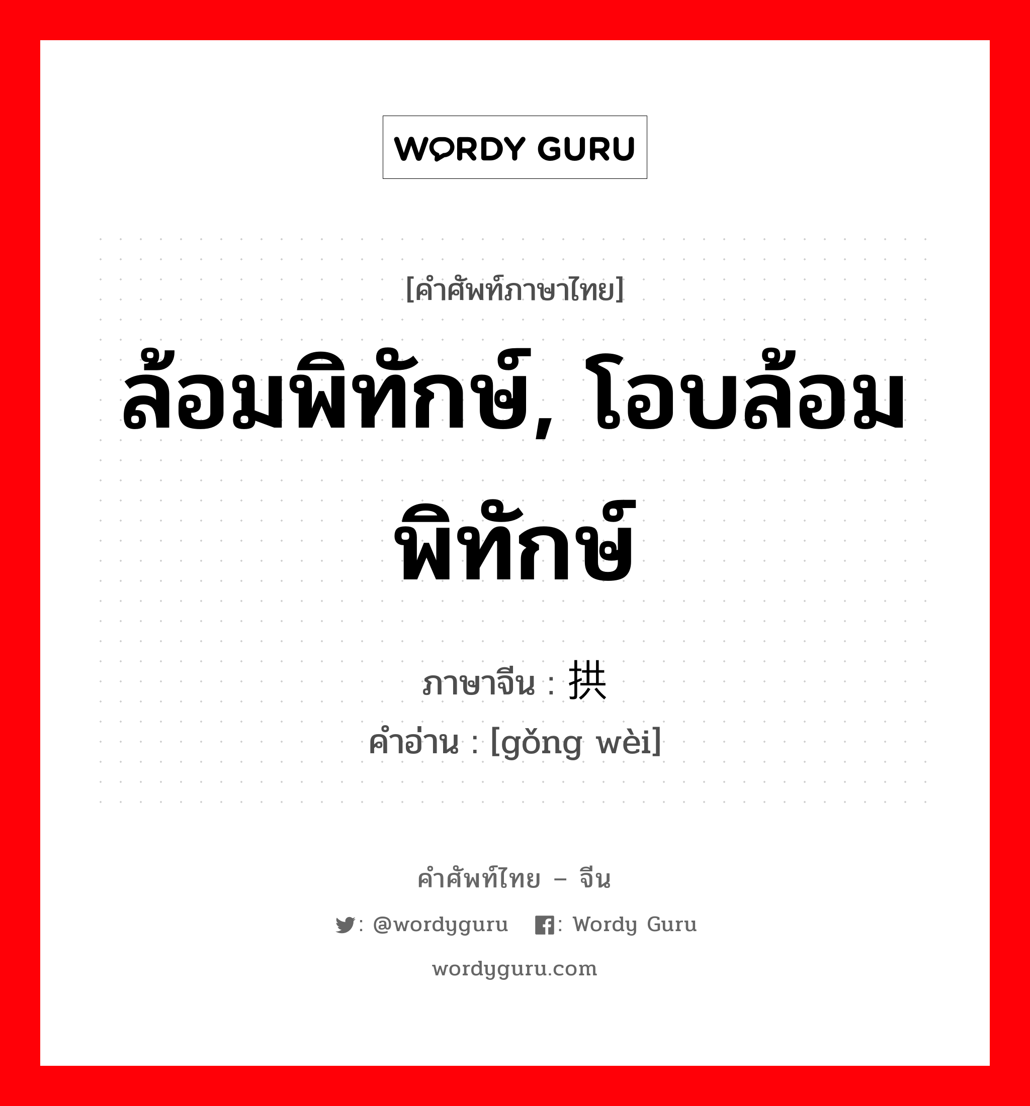 ล้อมพิทักษ์, โอบล้อมพิทักษ์ ภาษาจีนคืออะไร, คำศัพท์ภาษาไทย - จีน ล้อมพิทักษ์, โอบล้อมพิทักษ์ ภาษาจีน 拱卫 คำอ่าน [gǒng wèi]