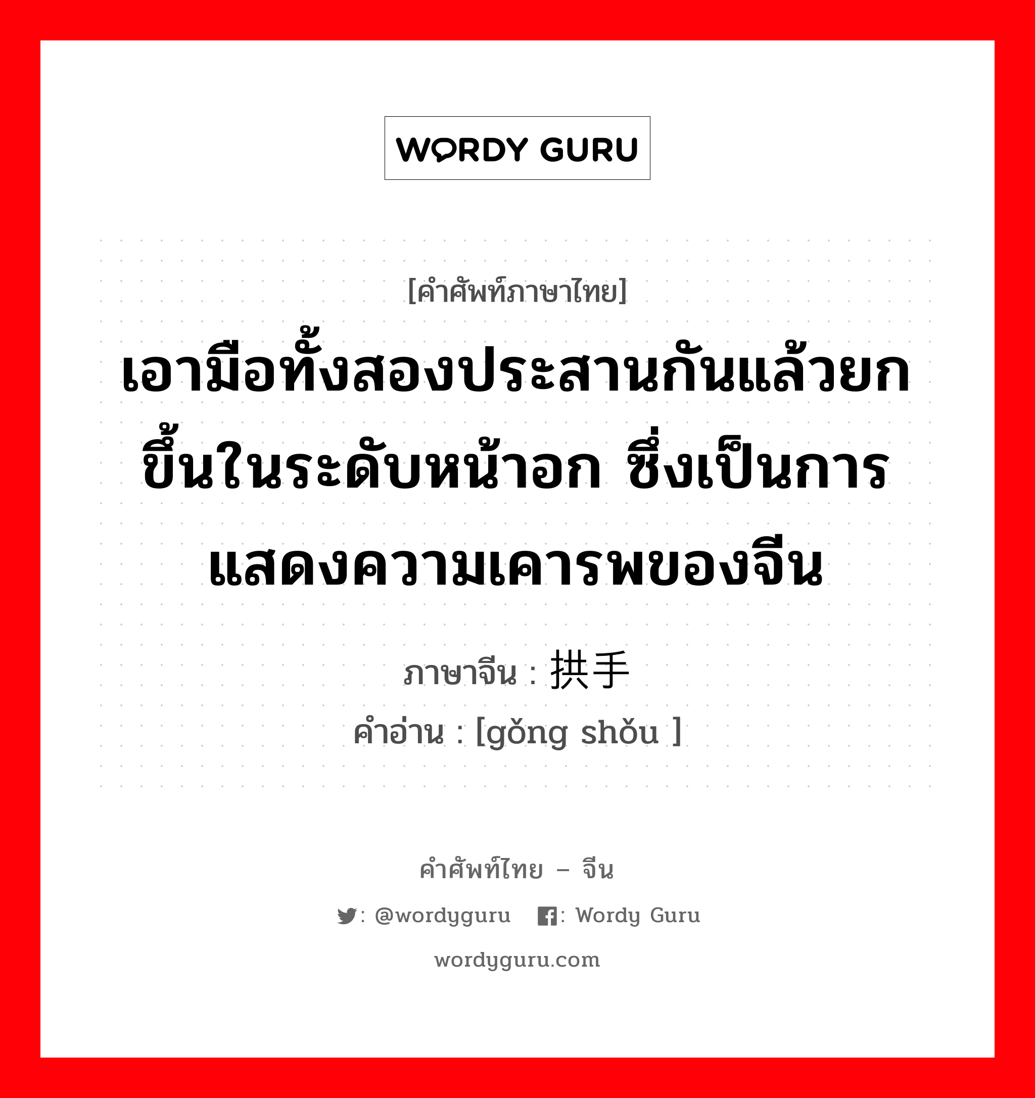 เอามือทั้งสองประสานกันแล้วยกขึ้นในระดับหน้าอก ซึ่งเป็นการแสดงความเคารพของจีน ภาษาจีนคืออะไร, คำศัพท์ภาษาไทย - จีน เอามือทั้งสองประสานกันแล้วยกขึ้นในระดับหน้าอก ซึ่งเป็นการแสดงความเคารพของจีน ภาษาจีน 拱手 คำอ่าน [gǒng shǒu ]