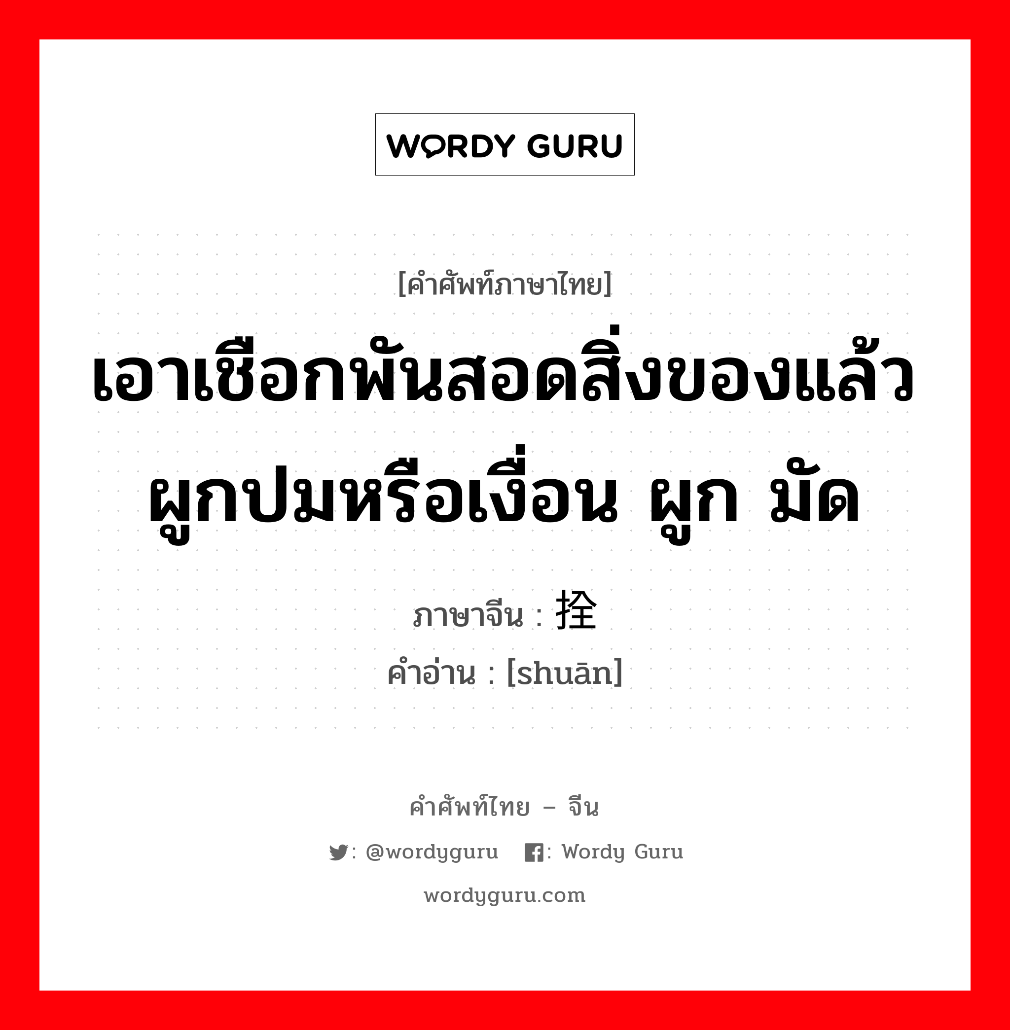 เอาเชือกพันสอดสิ่งของแล้วผูกปมหรือเงื่อน ผูก มัด ภาษาจีนคืออะไร, คำศัพท์ภาษาไทย - จีน เอาเชือกพันสอดสิ่งของแล้วผูกปมหรือเงื่อน ผูก มัด ภาษาจีน 拴 คำอ่าน [shuān]