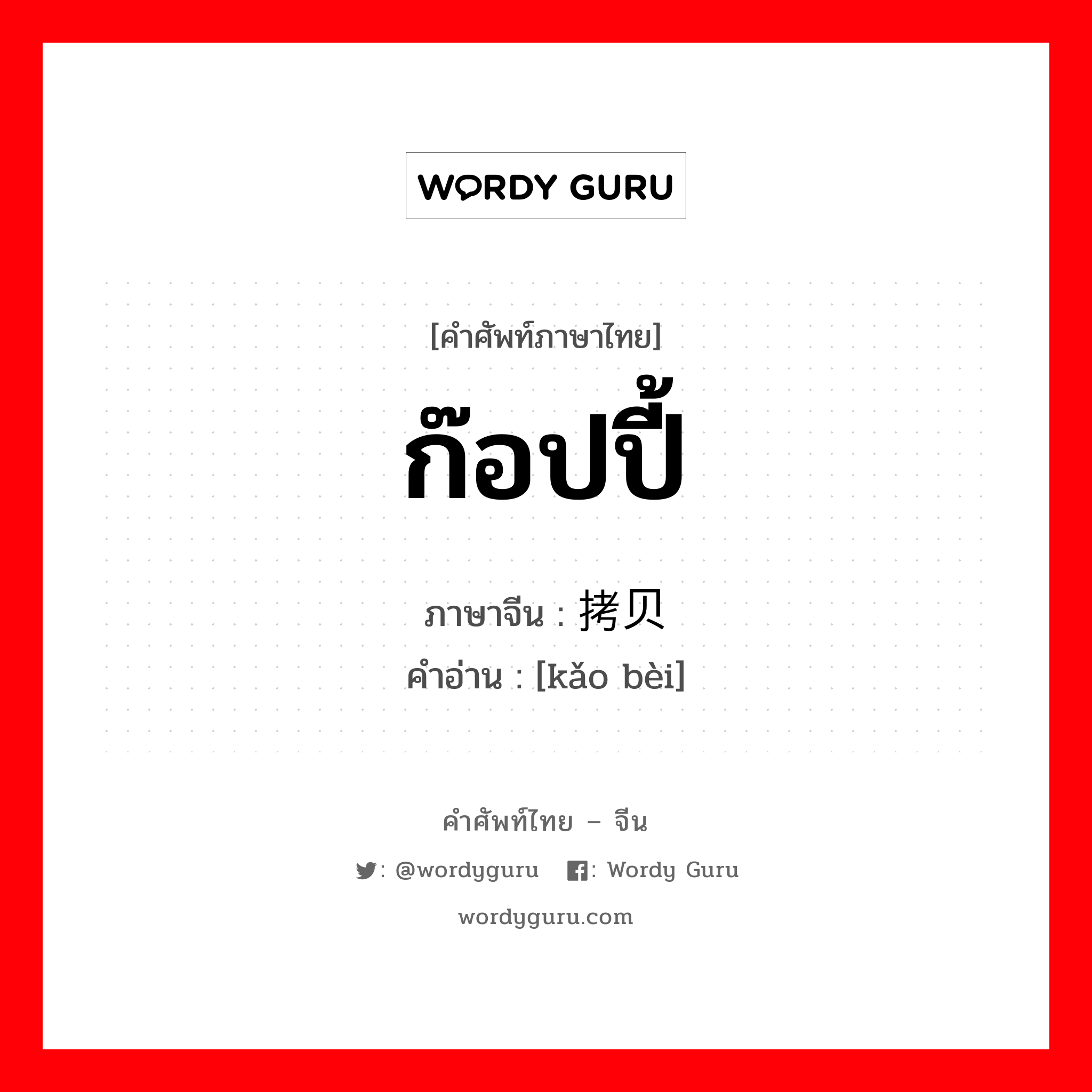 ก๊อปปี้ ภาษาจีนคืออะไร, คำศัพท์ภาษาไทย - จีน ก๊อปปี้ ภาษาจีน 拷贝 คำอ่าน [kǎo bèi]