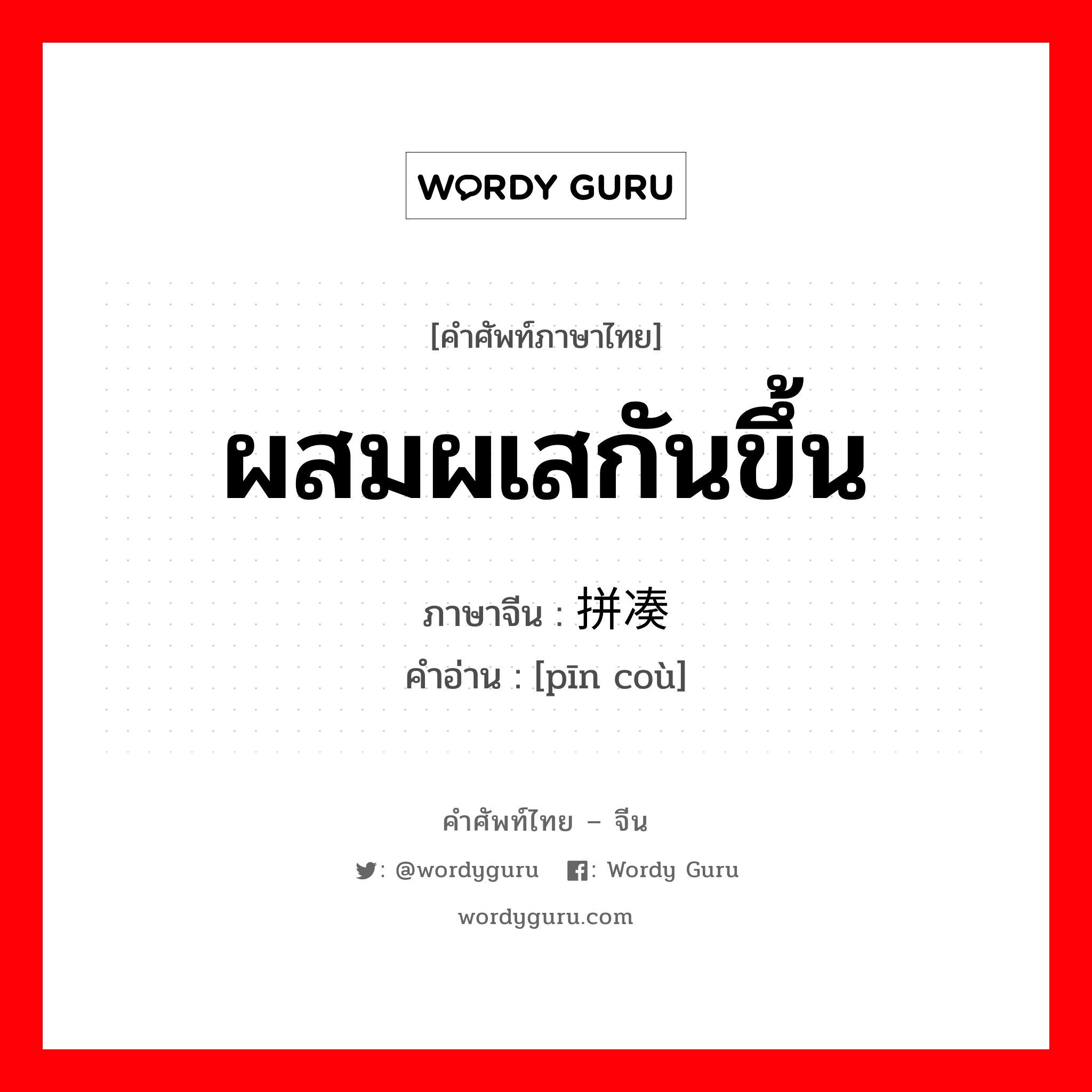 ผสมผเสกันขึ้น ภาษาจีนคืออะไร, คำศัพท์ภาษาไทย - จีน ผสมผเสกันขึ้น ภาษาจีน 拼凑 คำอ่าน [pīn coù]