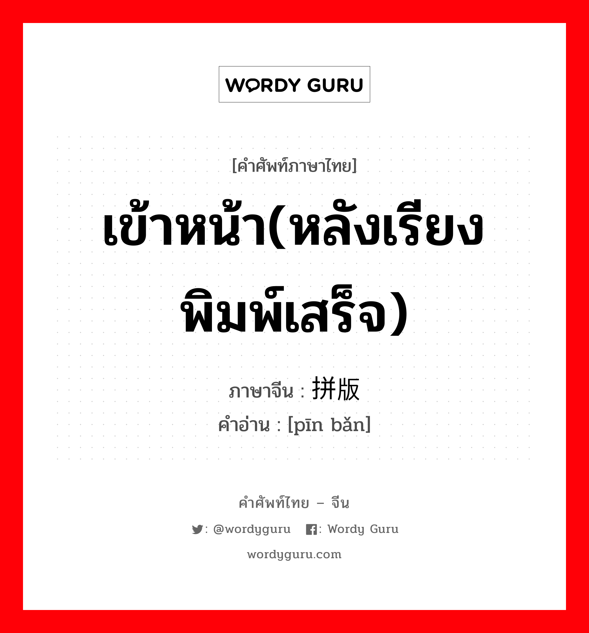 เข้าหน้า(หลังเรียงพิมพ์เสร็จ) ภาษาจีนคืออะไร, คำศัพท์ภาษาไทย - จีน เข้าหน้า(หลังเรียงพิมพ์เสร็จ) ภาษาจีน 拼版 คำอ่าน [pīn bǎn]