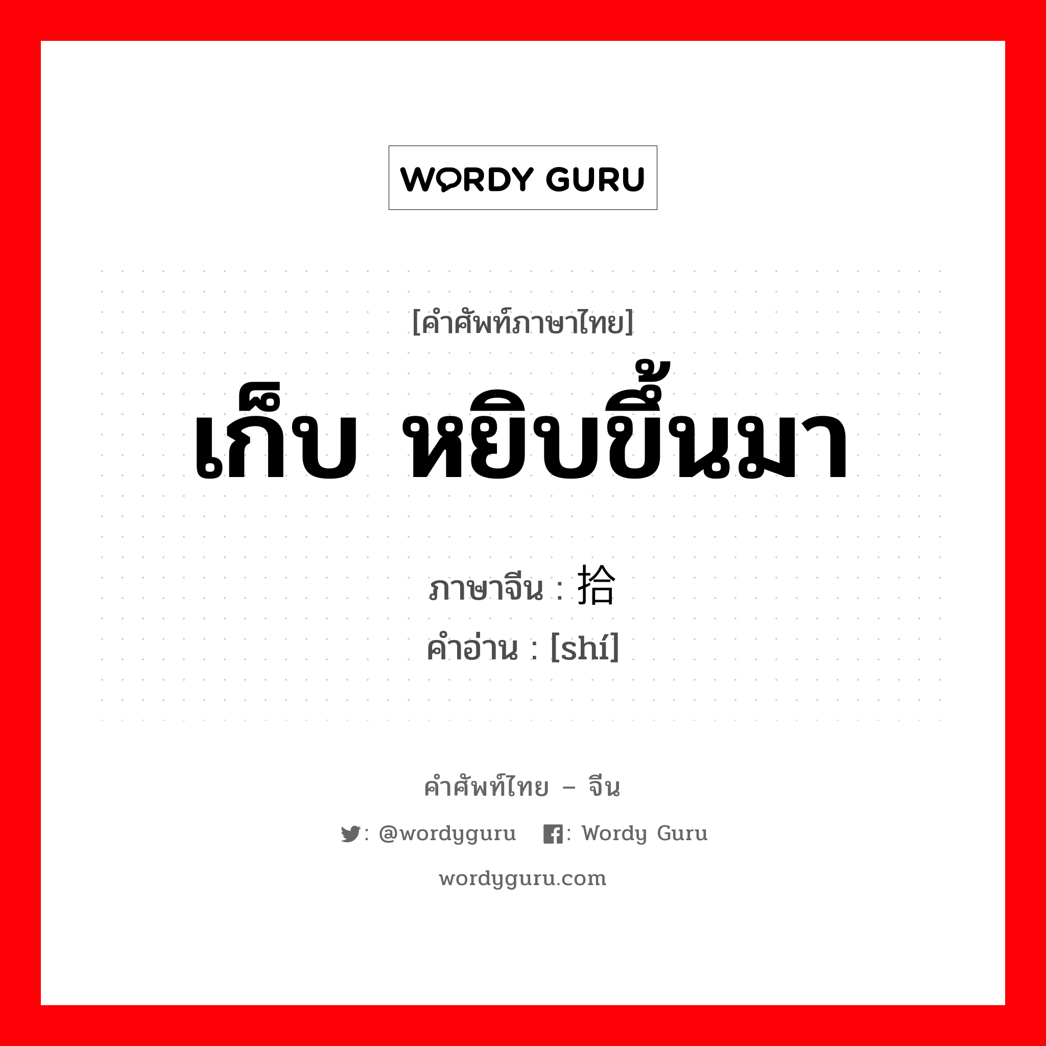 เก็บ หยิบขึ้นมา ภาษาจีนคืออะไร, คำศัพท์ภาษาไทย - จีน เก็บ หยิบขึ้นมา ภาษาจีน 拾 คำอ่าน [shí]