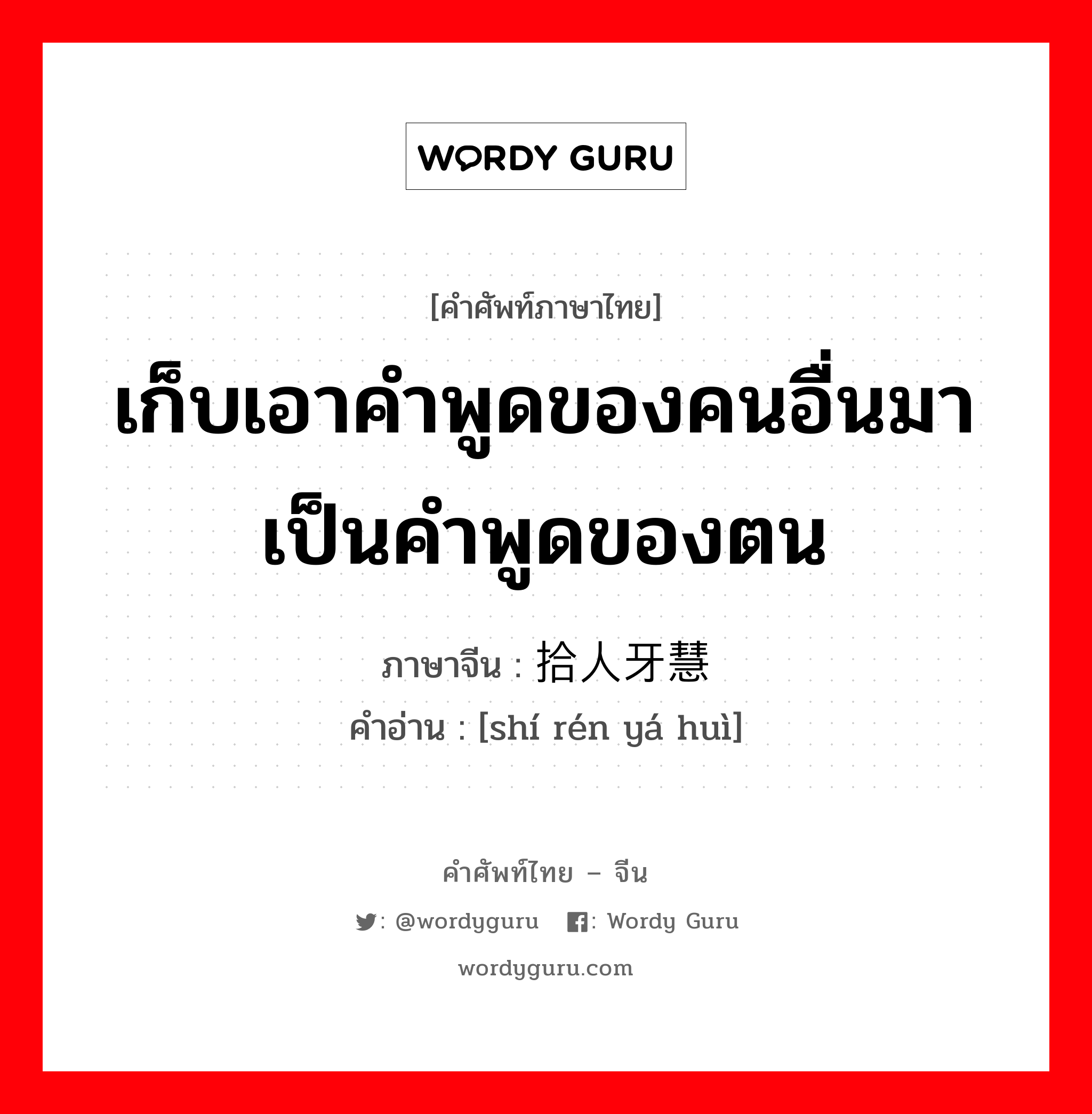 เก็บเอาคำพูดของคนอื่นมาเป็นคำพูดของตน ภาษาจีนคืออะไร, คำศัพท์ภาษาไทย - จีน เก็บเอาคำพูดของคนอื่นมาเป็นคำพูดของตน ภาษาจีน 拾人牙慧 คำอ่าน [shí rén yá huì]