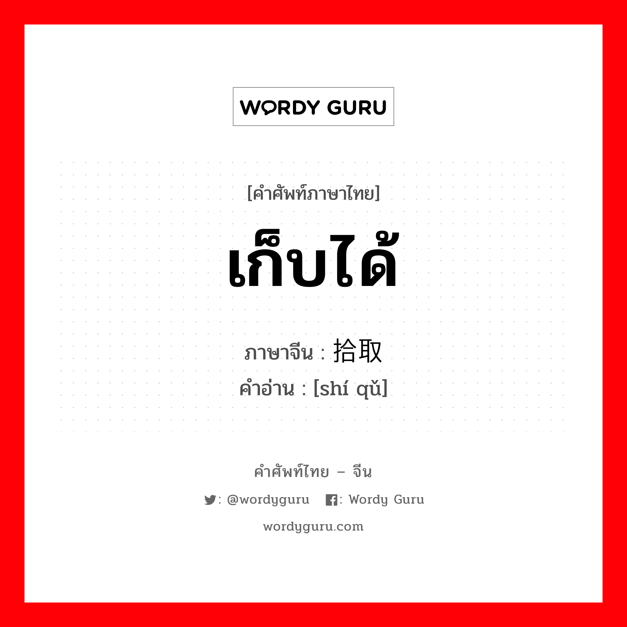 เก็บได้ ภาษาจีนคืออะไร, คำศัพท์ภาษาไทย - จีน เก็บได้ ภาษาจีน 拾取 คำอ่าน [shí qǔ]