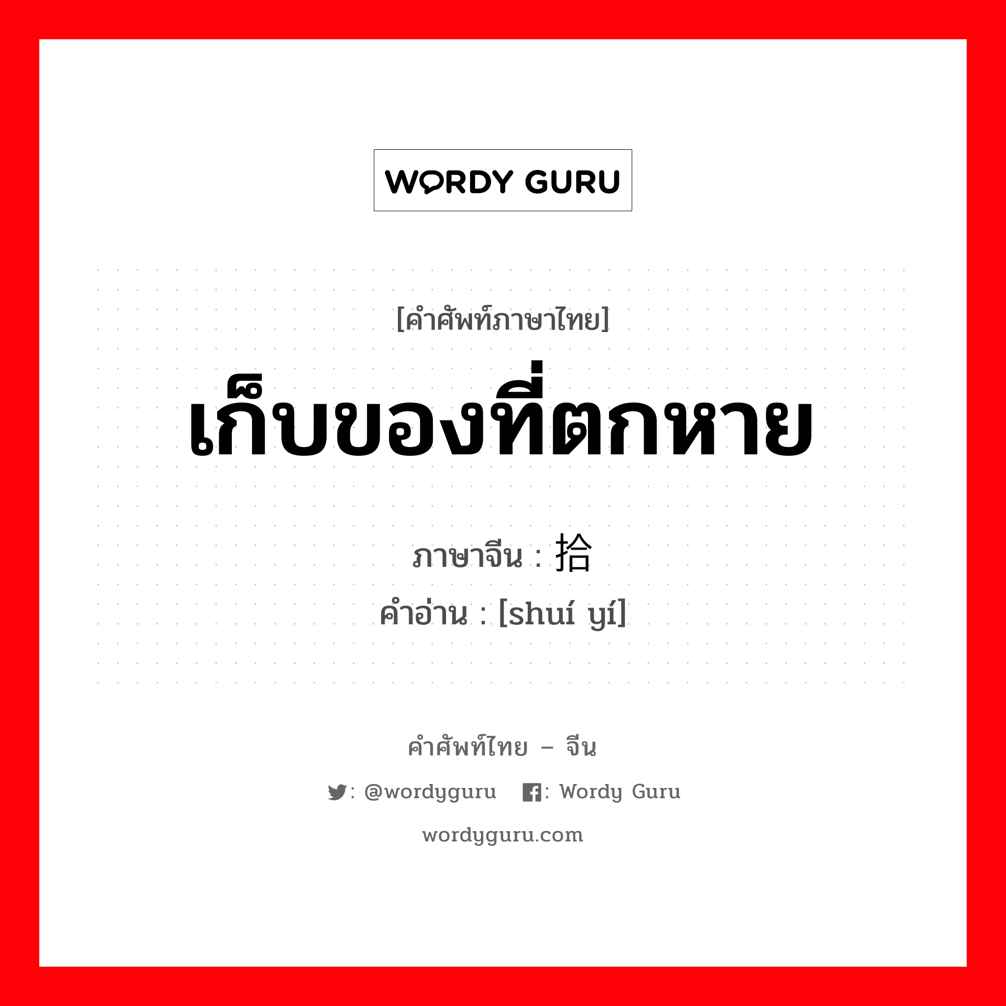 เก็บของที่ตกหาย ภาษาจีนคืออะไร, คำศัพท์ภาษาไทย - จีน เก็บของที่ตกหาย ภาษาจีน 拾遗 คำอ่าน [shuí yí]