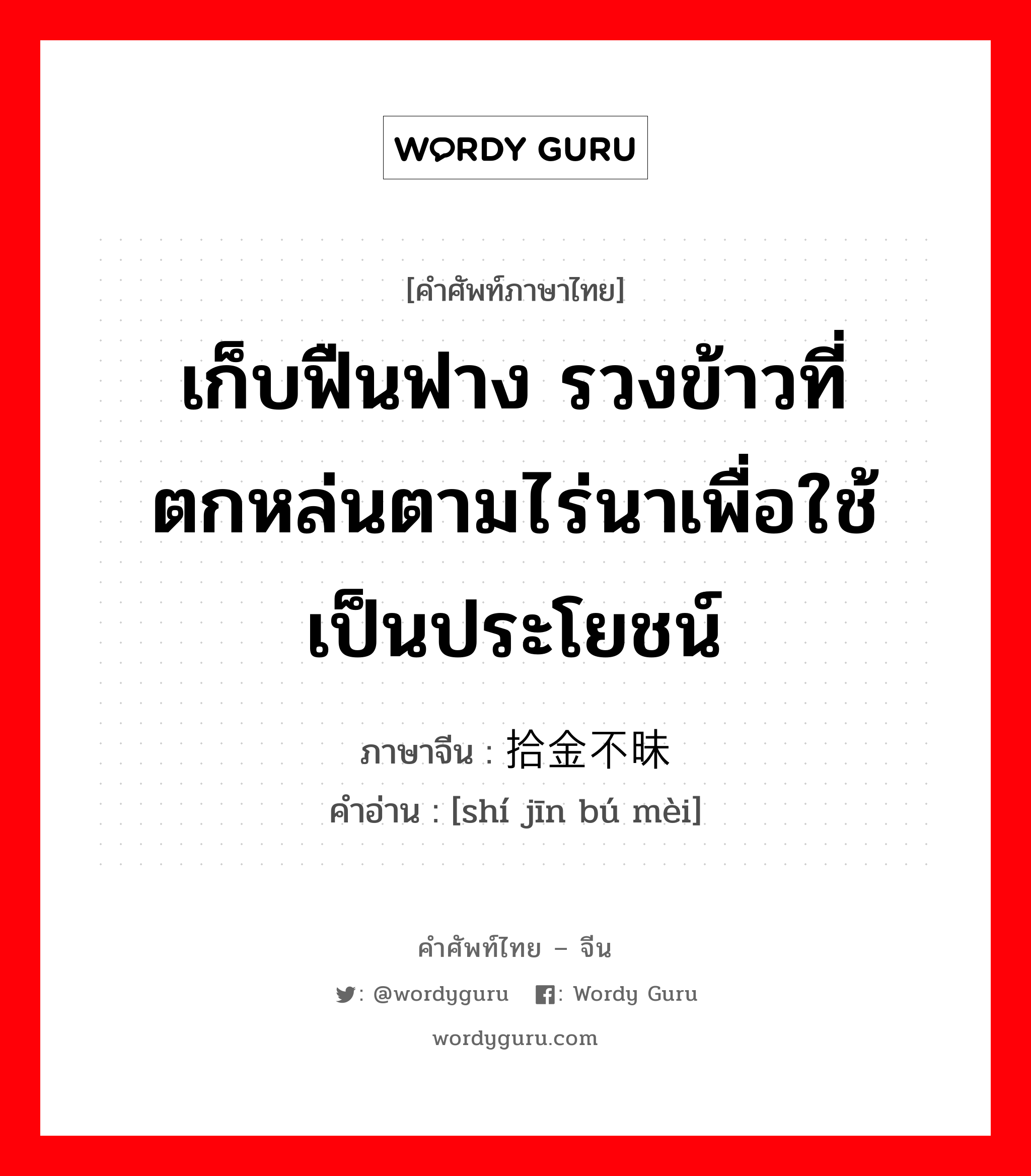 เก็บฟืนฟาง รวงข้าวที่ตกหล่นตามไร่นาเพื่อใช้เป็นประโยชน์ ภาษาจีนคืออะไร, คำศัพท์ภาษาไทย - จีน เก็บฟืนฟาง รวงข้าวที่ตกหล่นตามไร่นาเพื่อใช้เป็นประโยชน์ ภาษาจีน 拾金不昧 คำอ่าน [shí jīn bú mèi]