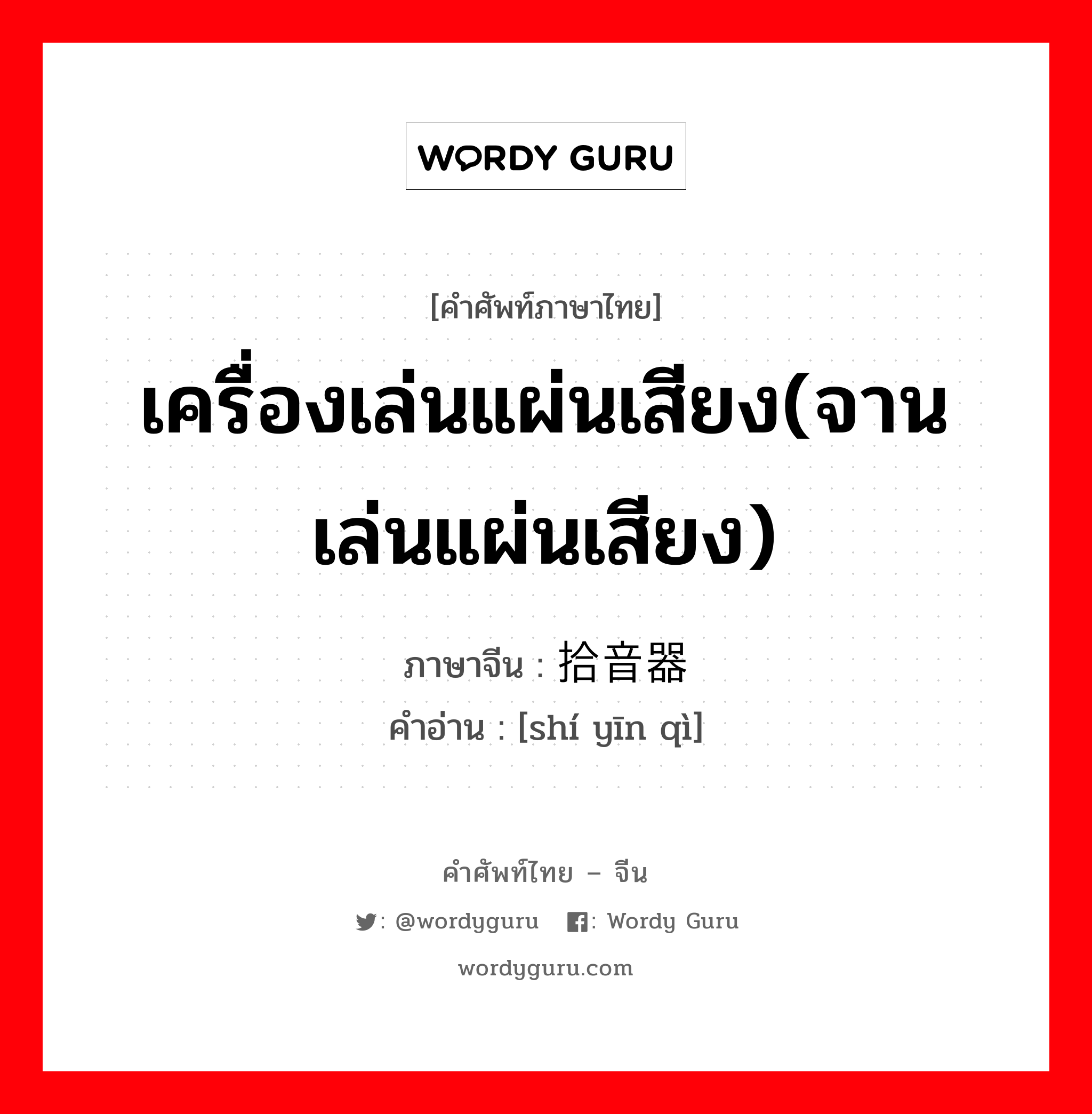 เครื่องเล่นแผ่นเสียง(จานเล่นแผ่นเสียง) ภาษาจีนคืออะไร, คำศัพท์ภาษาไทย - จีน เครื่องเล่นแผ่นเสียง(จานเล่นแผ่นเสียง) ภาษาจีน 拾音器 คำอ่าน [shí yīn qì]