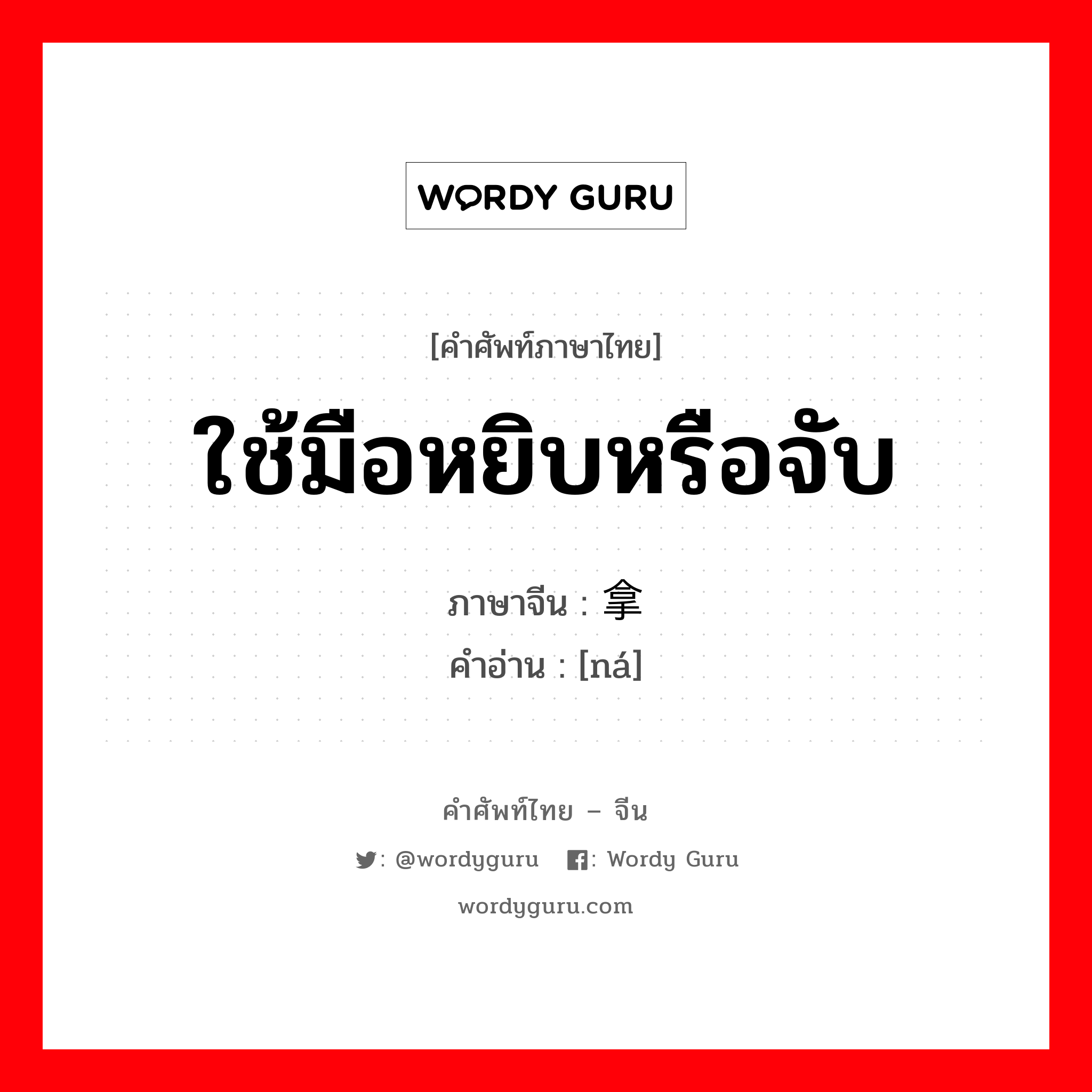 ใช้มือหยิบหรือจับ ภาษาจีนคืออะไร, คำศัพท์ภาษาไทย - จีน ใช้มือหยิบหรือจับ ภาษาจีน 拿 คำอ่าน [ná]