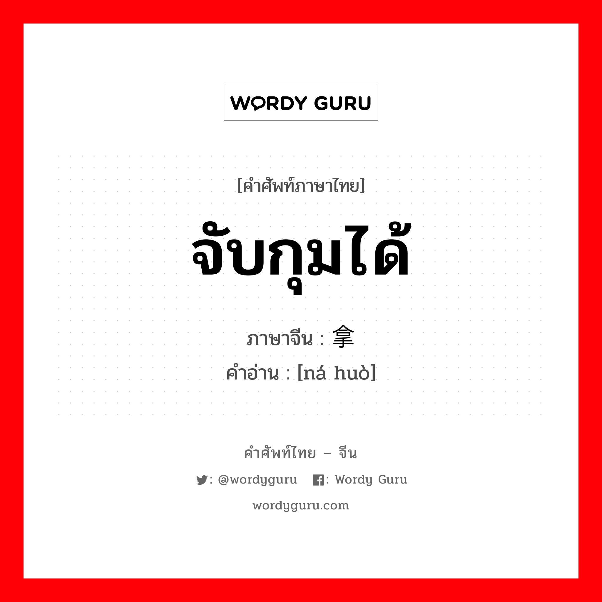 จับกุมได้ ภาษาจีนคืออะไร, คำศัพท์ภาษาไทย - จีน จับกุมได้ ภาษาจีน 拿获 คำอ่าน [ná huò]