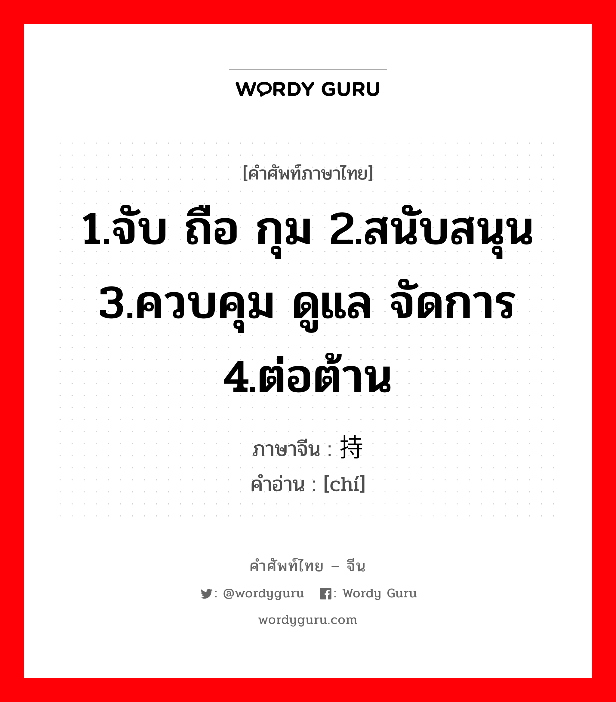 1.จับ ถือ กุม 2.สนับสนุน 3.ควบคุม ดูแล จัดการ 4.ต่อต้าน ภาษาจีนคืออะไร, คำศัพท์ภาษาไทย - จีน 1.จับ ถือ กุม 2.สนับสนุน 3.ควบคุม ดูแล จัดการ 4.ต่อต้าน ภาษาจีน 持 คำอ่าน [chí]