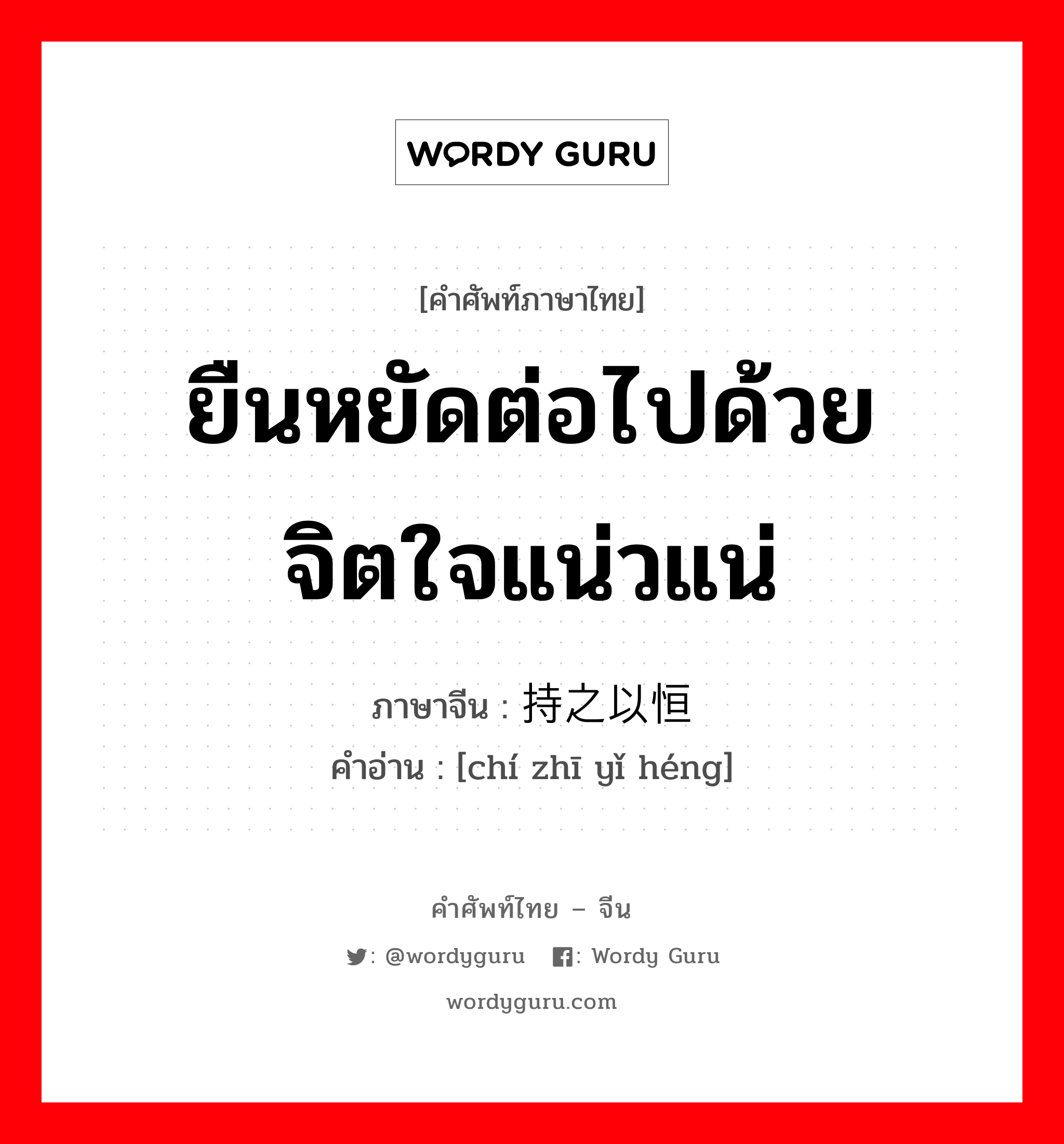 ยืนหยัดต่อไปด้วยจิตใจแน่วแน่ ภาษาจีนคืออะไร, คำศัพท์ภาษาไทย - จีน ยืนหยัดต่อไปด้วยจิตใจแน่วแน่ ภาษาจีน 持之以恒 คำอ่าน [chí zhī yǐ héng]