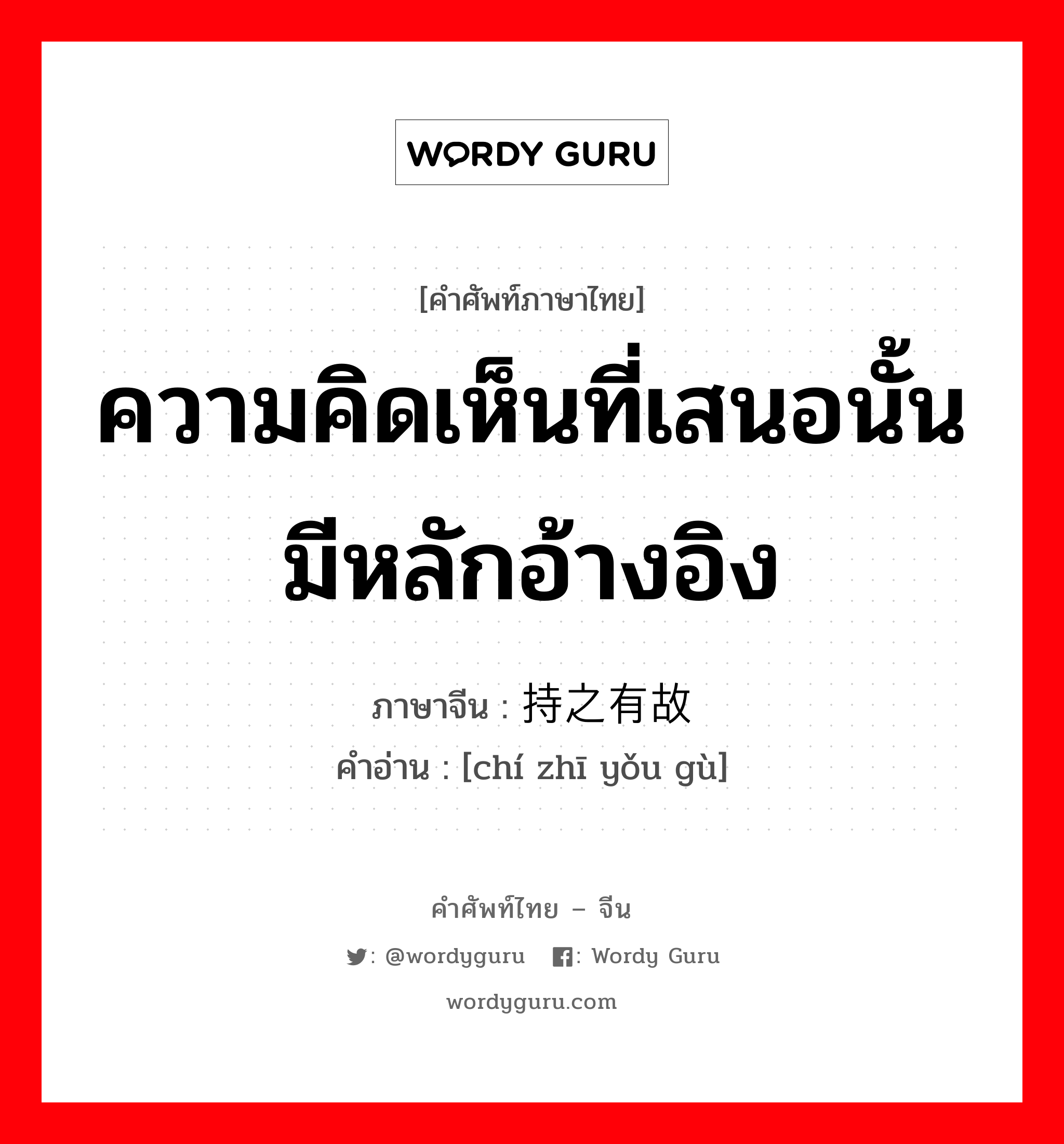 ความคิดเห็นที่เสนอนั้นมีหลักอ้างอิง ภาษาจีนคืออะไร, คำศัพท์ภาษาไทย - จีน ความคิดเห็นที่เสนอนั้นมีหลักอ้างอิง ภาษาจีน 持之有故 คำอ่าน [chí zhī yǒu gù]