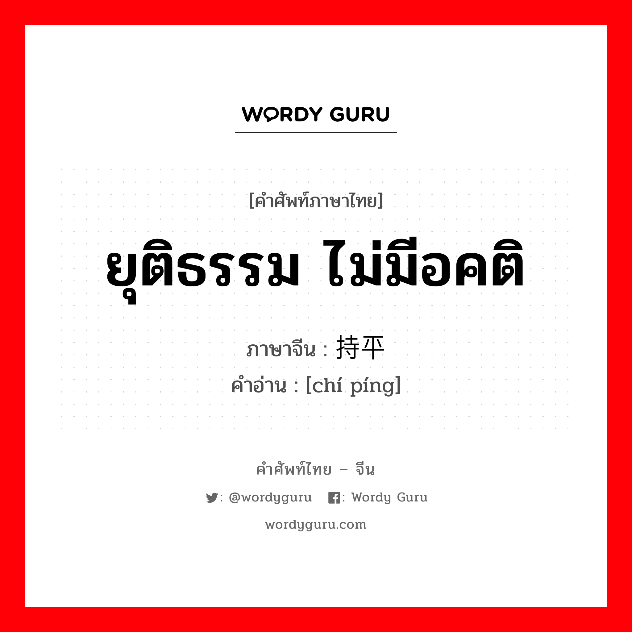 ยุติธรรม ไม่มีอคติ ภาษาจีนคืออะไร, คำศัพท์ภาษาไทย - จีน ยุติธรรม ไม่มีอคติ ภาษาจีน 持平 คำอ่าน [chí píng]