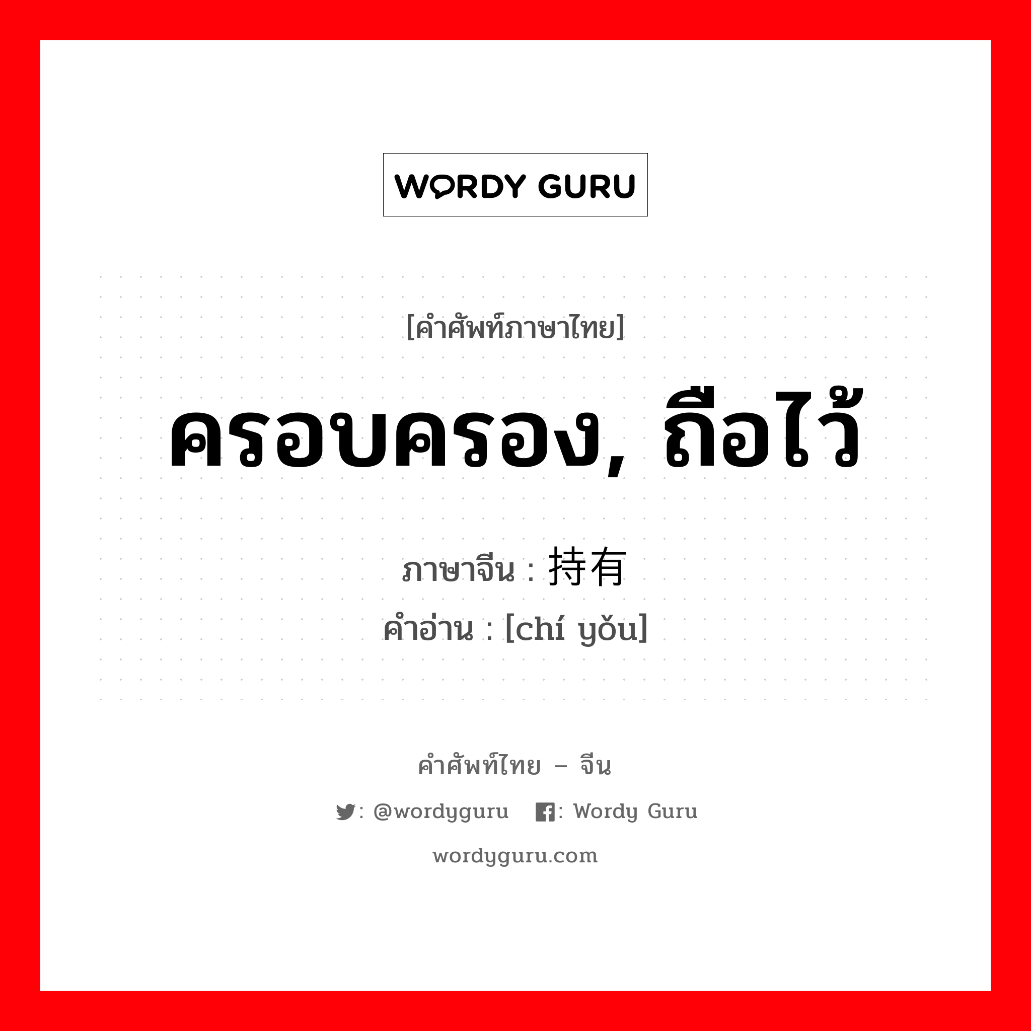 ครอบครอง, ถือไว้ ภาษาจีนคืออะไร, คำศัพท์ภาษาไทย - จีน ครอบครอง, ถือไว้ ภาษาจีน 持有 คำอ่าน [chí yǒu]